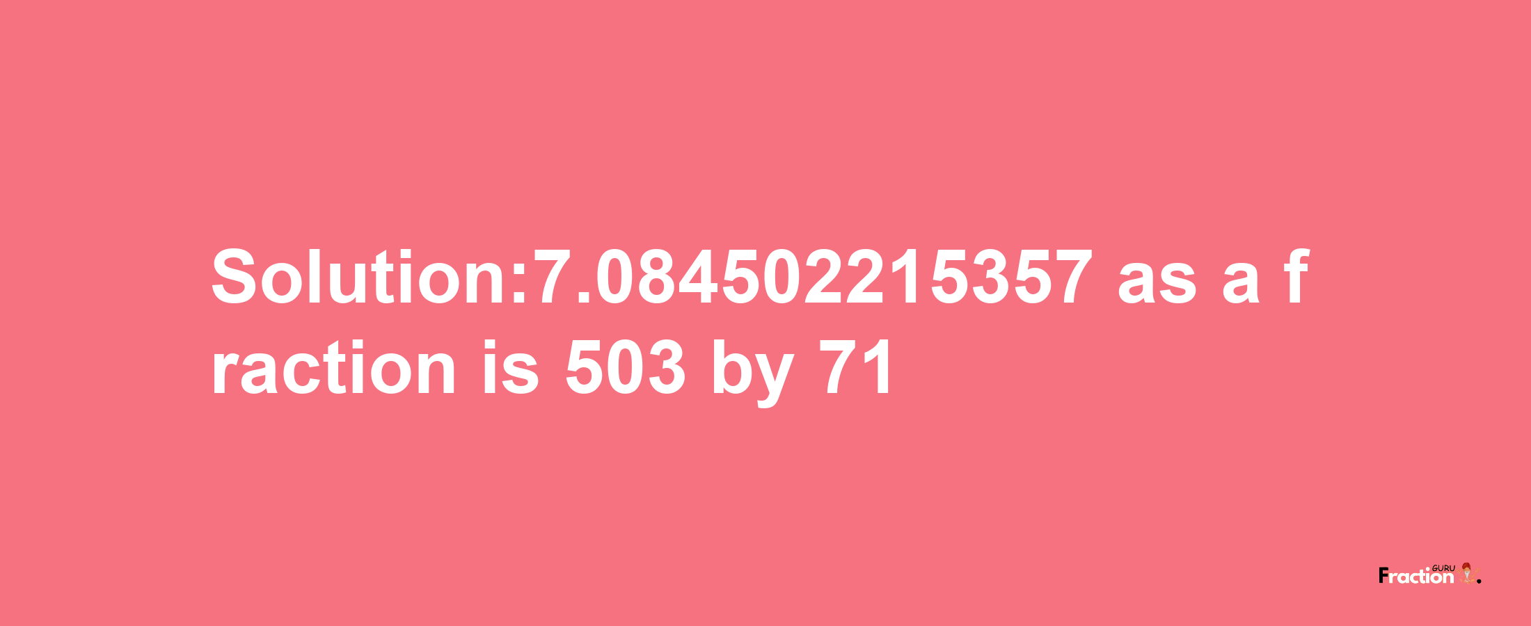 Solution:7.084502215357 as a fraction is 503/71