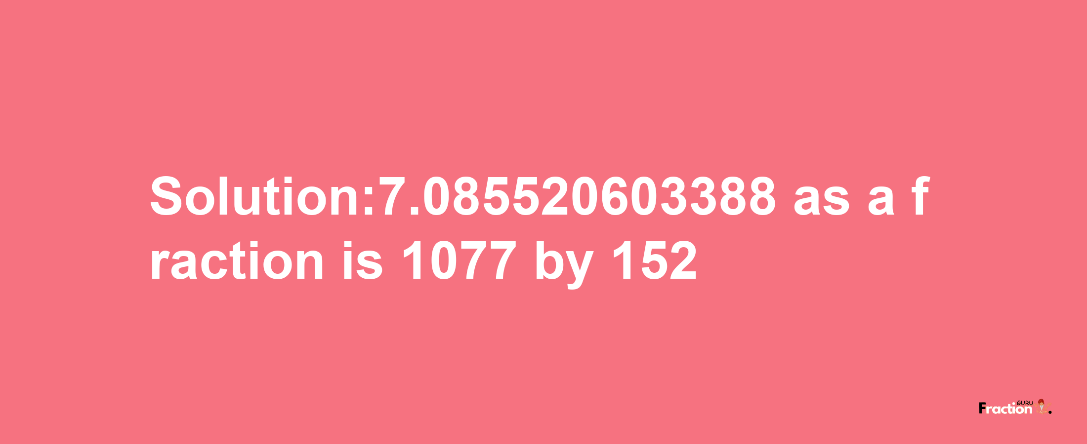 Solution:7.085520603388 as a fraction is 1077/152