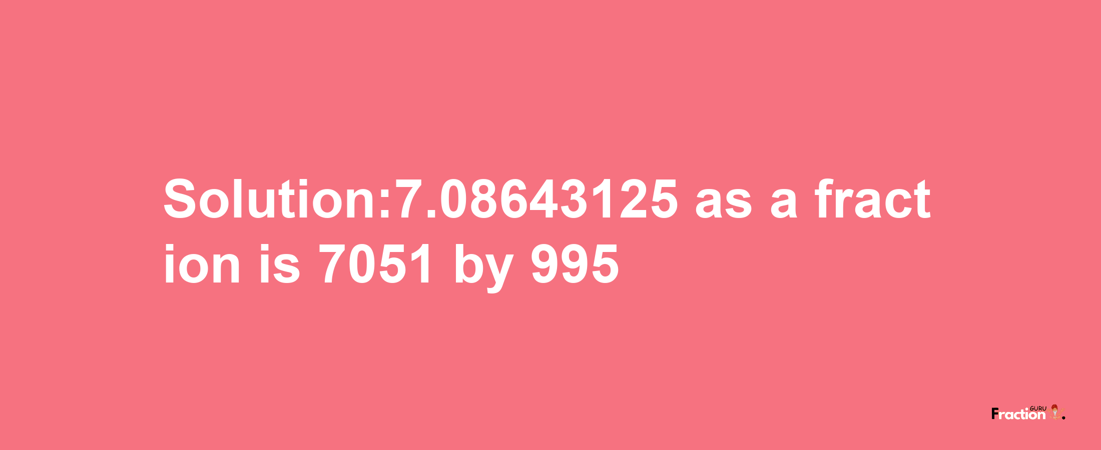 Solution:7.08643125 as a fraction is 7051/995