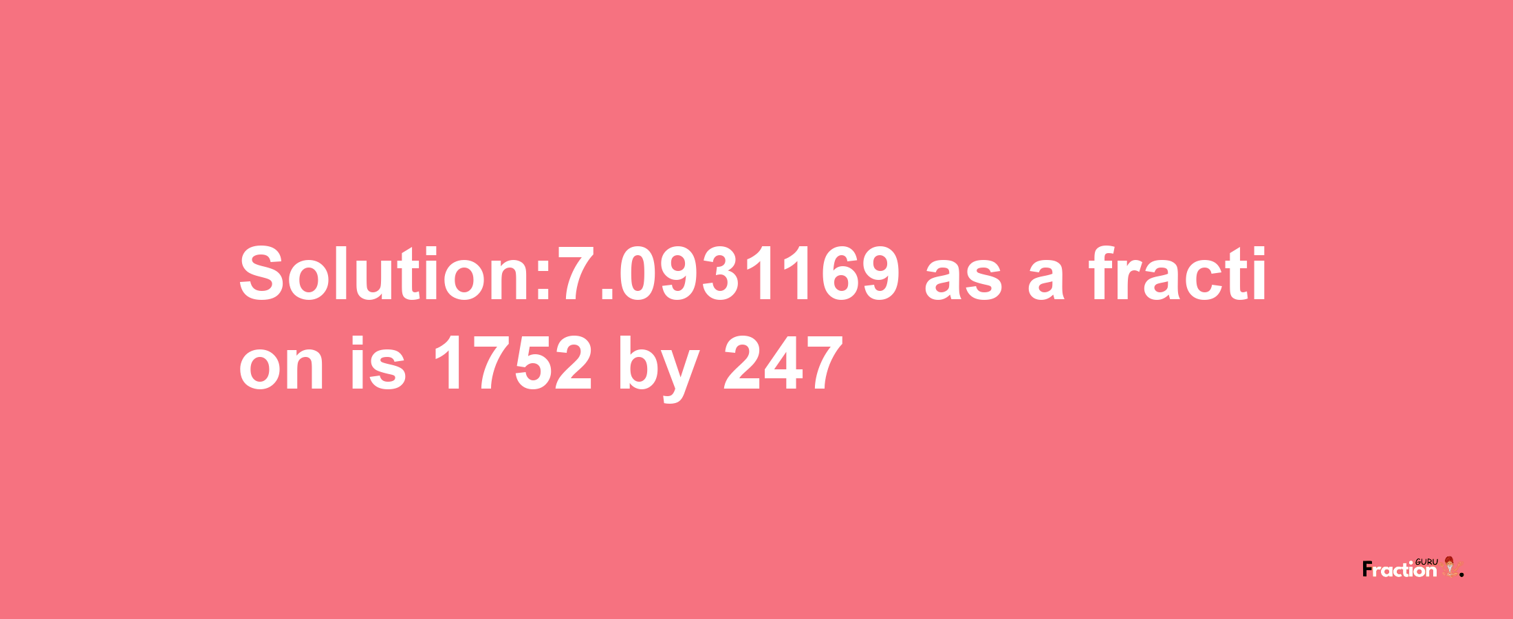 Solution:7.0931169 as a fraction is 1752/247