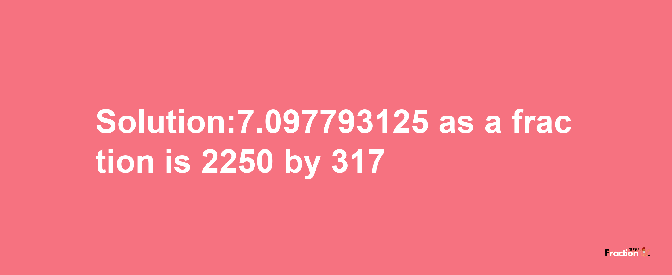 Solution:7.097793125 as a fraction is 2250/317