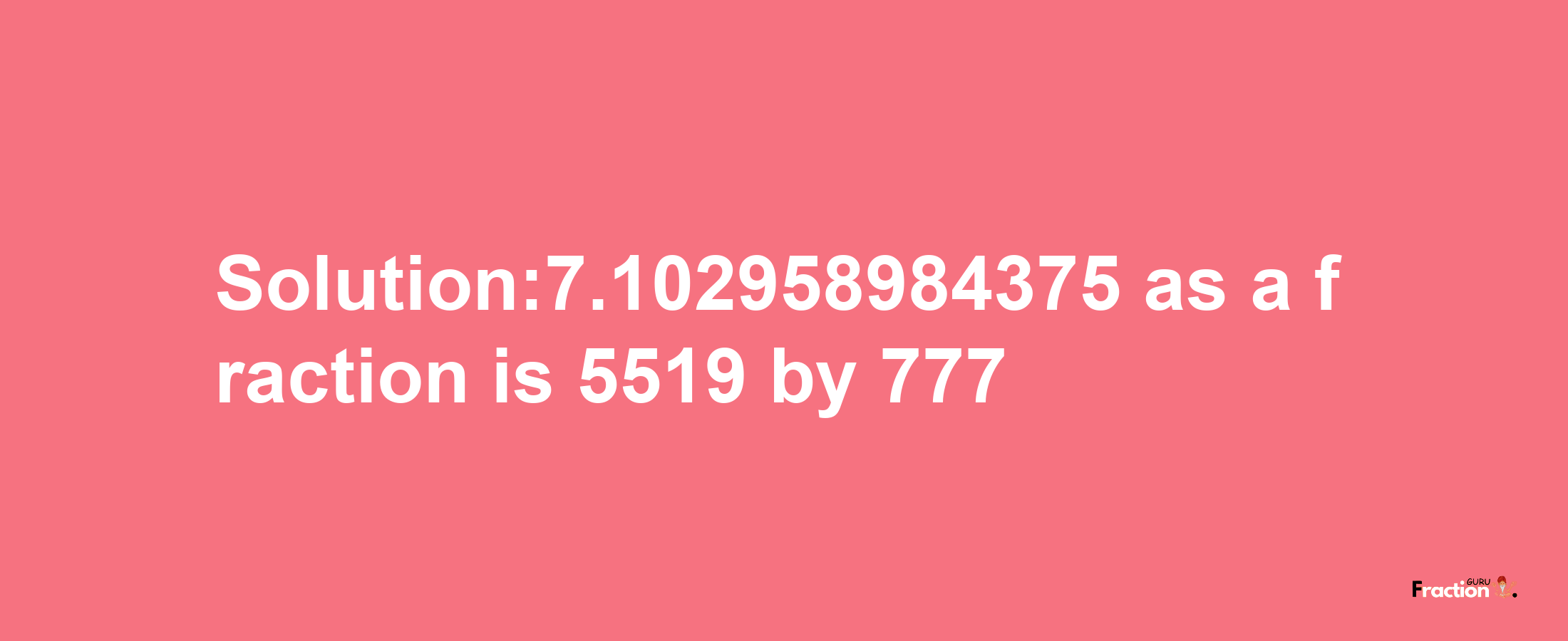 Solution:7.102958984375 as a fraction is 5519/777