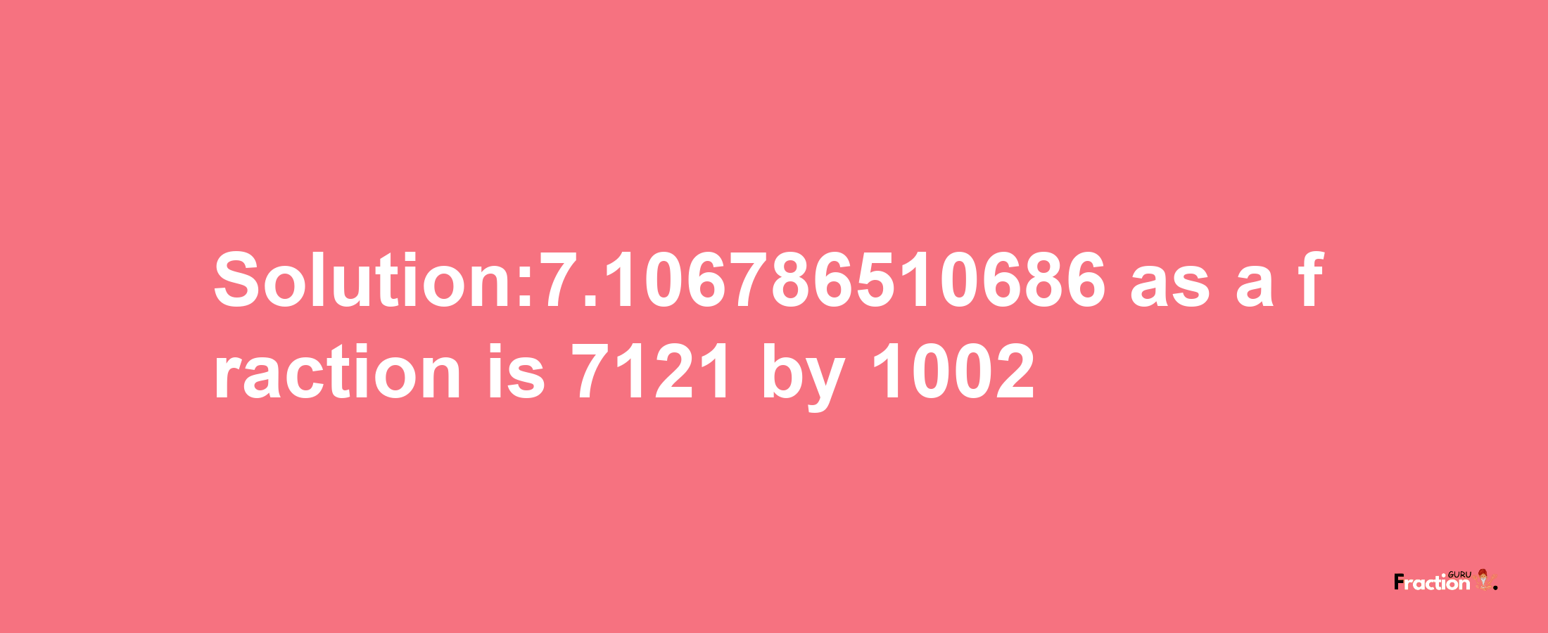 Solution:7.106786510686 as a fraction is 7121/1002