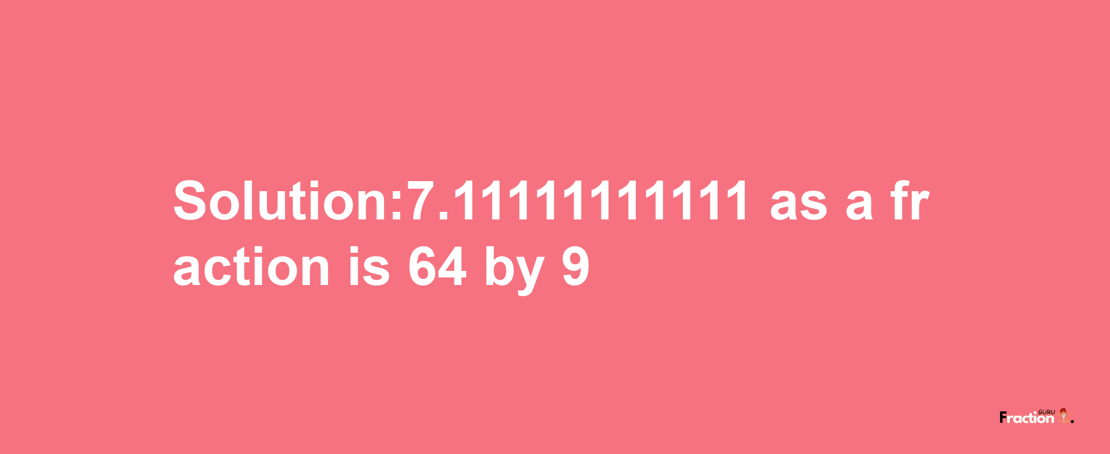 Solution:7.11111111111 as a fraction is 64/9