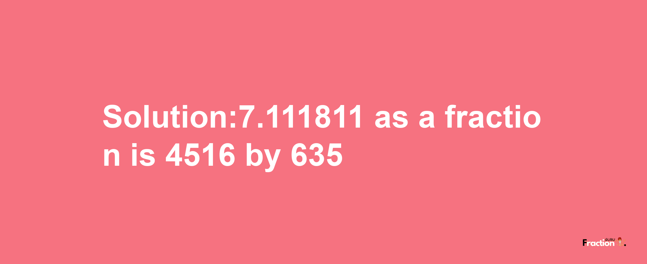 Solution:7.111811 as a fraction is 4516/635