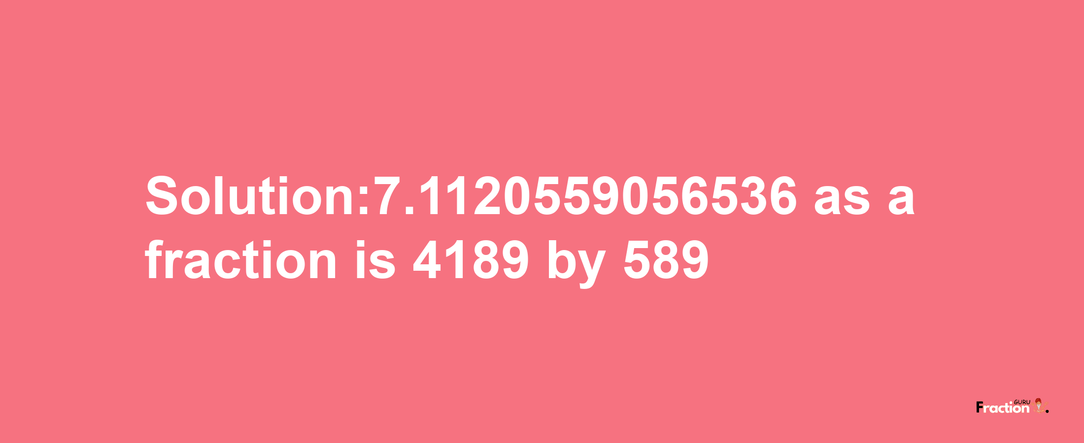 Solution:7.1120559056536 as a fraction is 4189/589