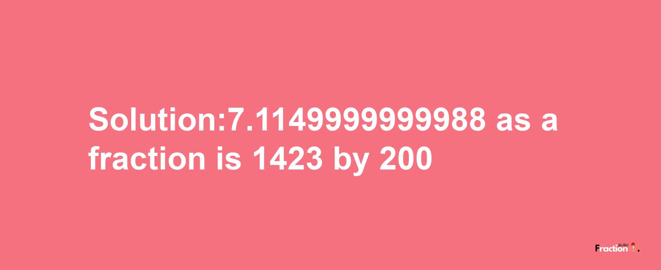 Solution:7.1149999999988 as a fraction is 1423/200