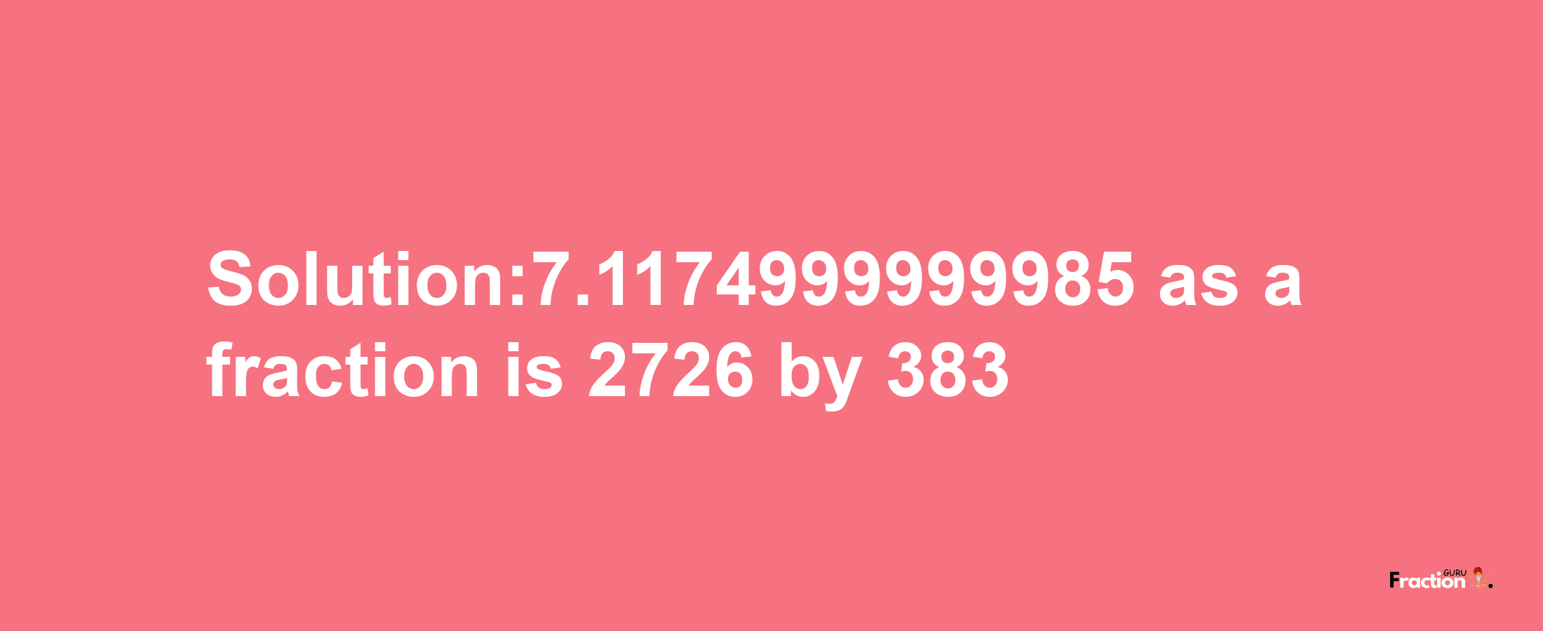 Solution:7.1174999999985 as a fraction is 2726/383