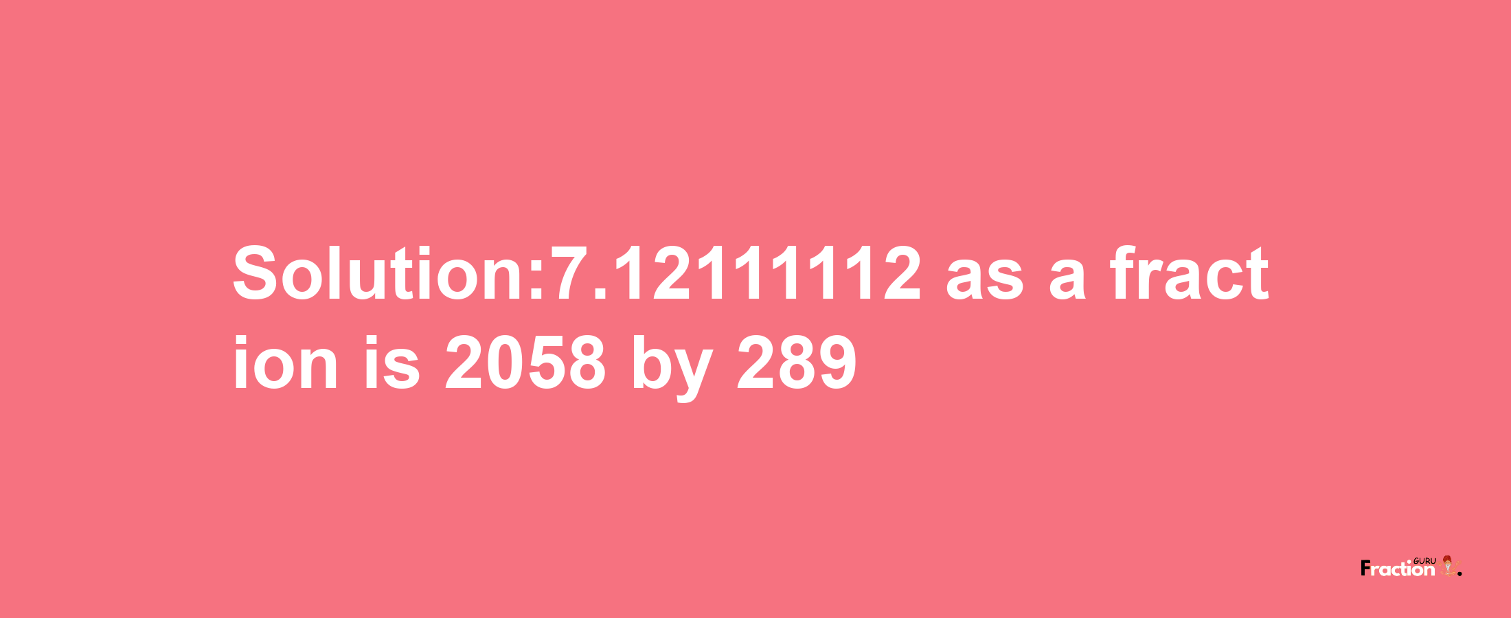 Solution:7.12111112 as a fraction is 2058/289