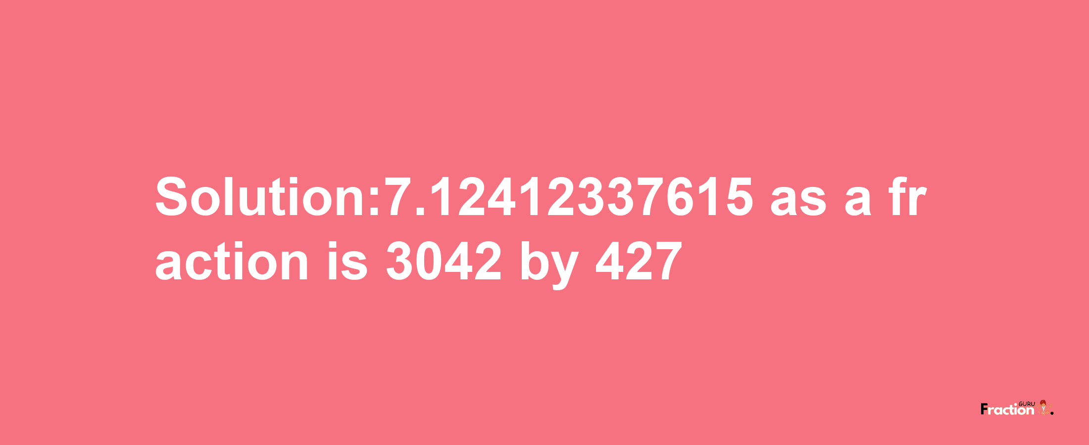 Solution:7.12412337615 as a fraction is 3042/427