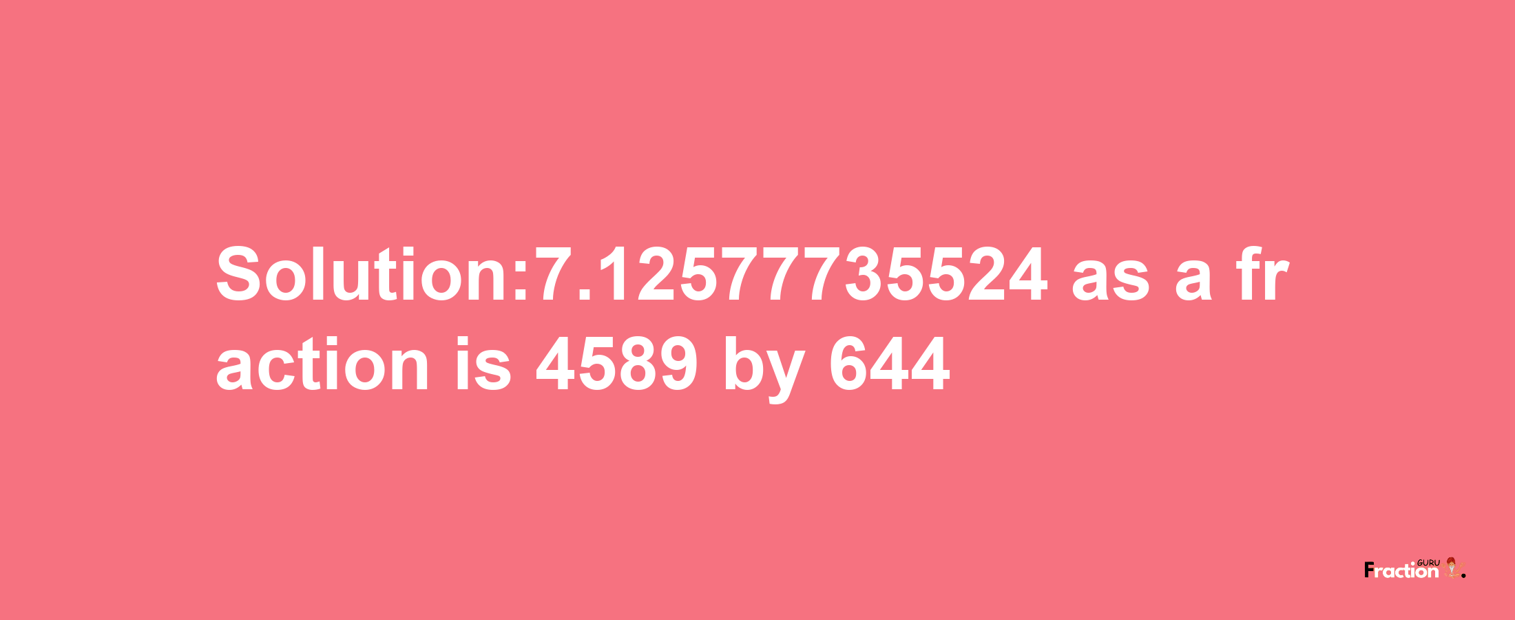 Solution:7.12577735524 as a fraction is 4589/644