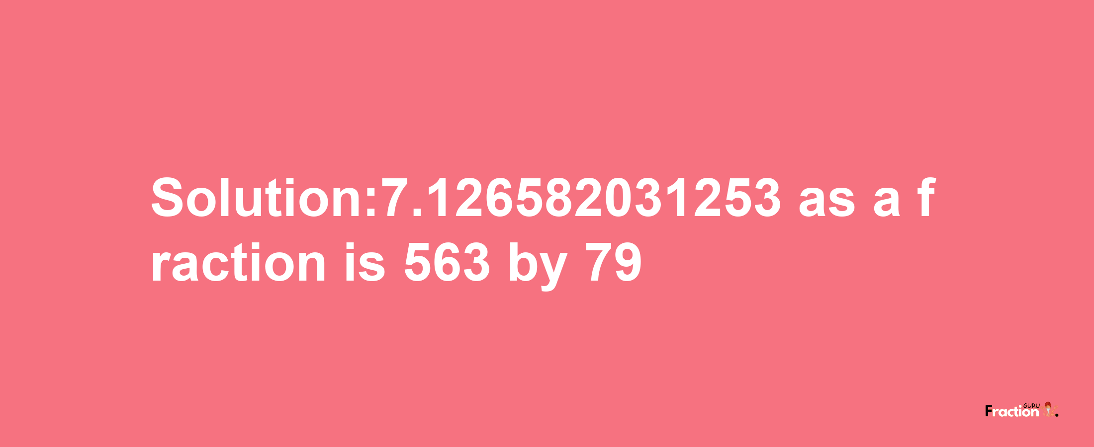 Solution:7.126582031253 as a fraction is 563/79