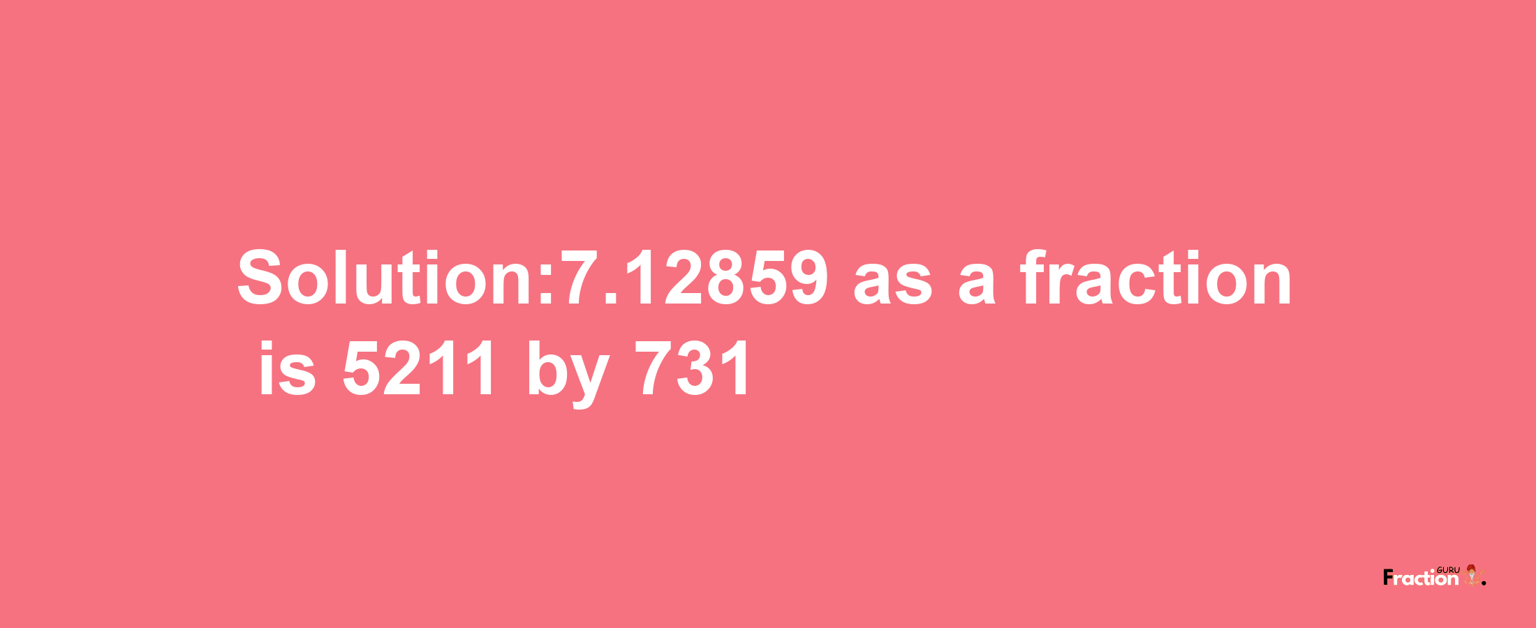 Solution:7.12859 as a fraction is 5211/731