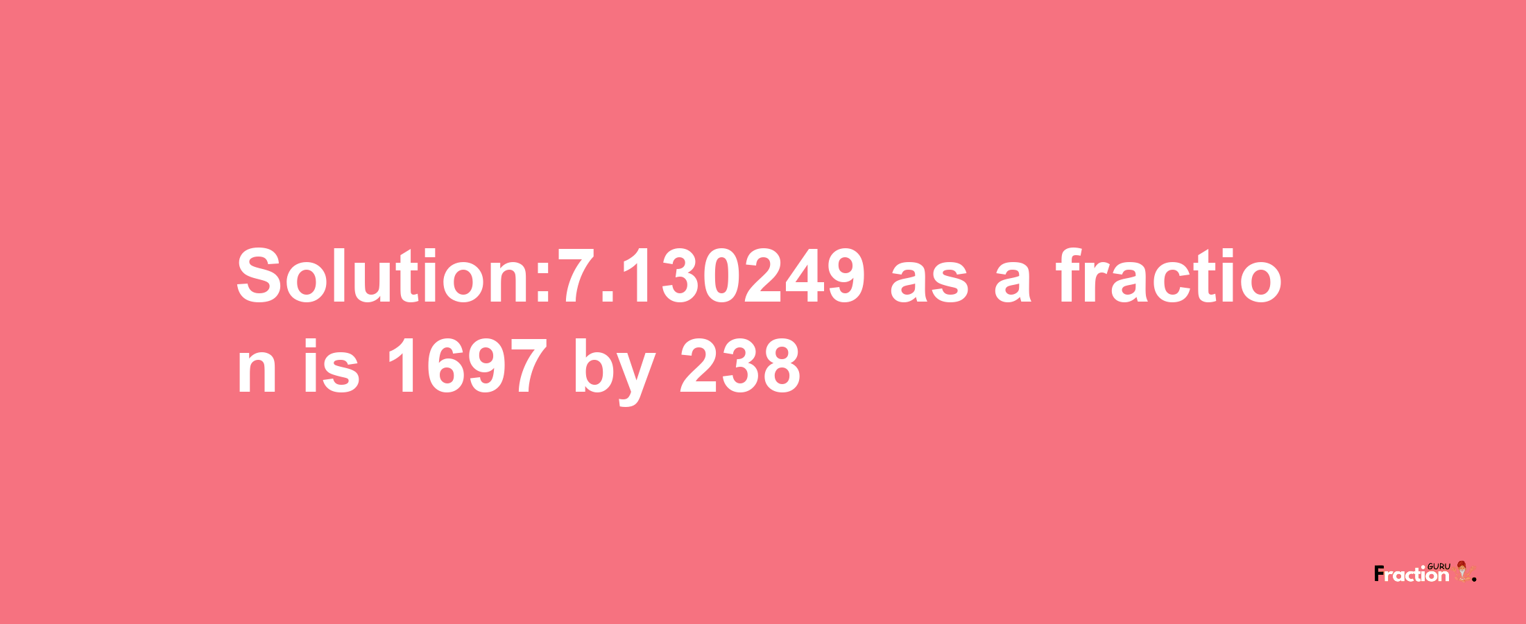 Solution:7.130249 as a fraction is 1697/238