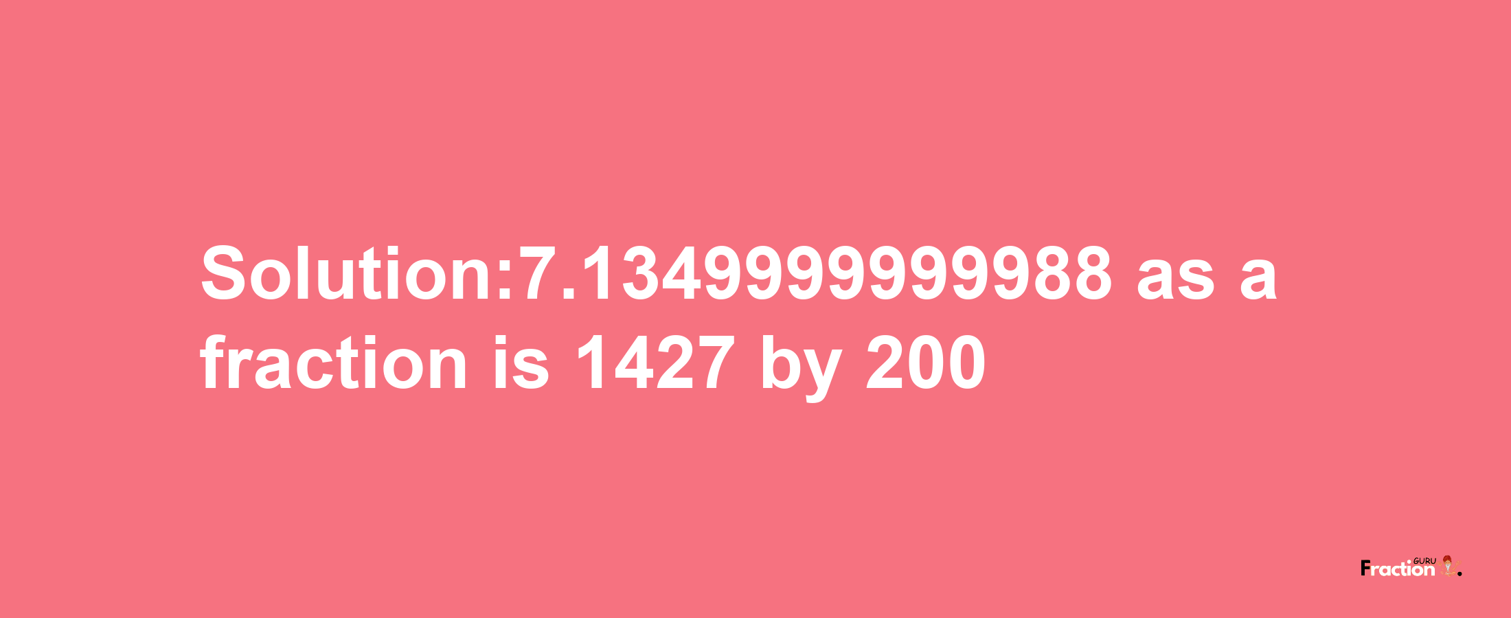 Solution:7.1349999999988 as a fraction is 1427/200