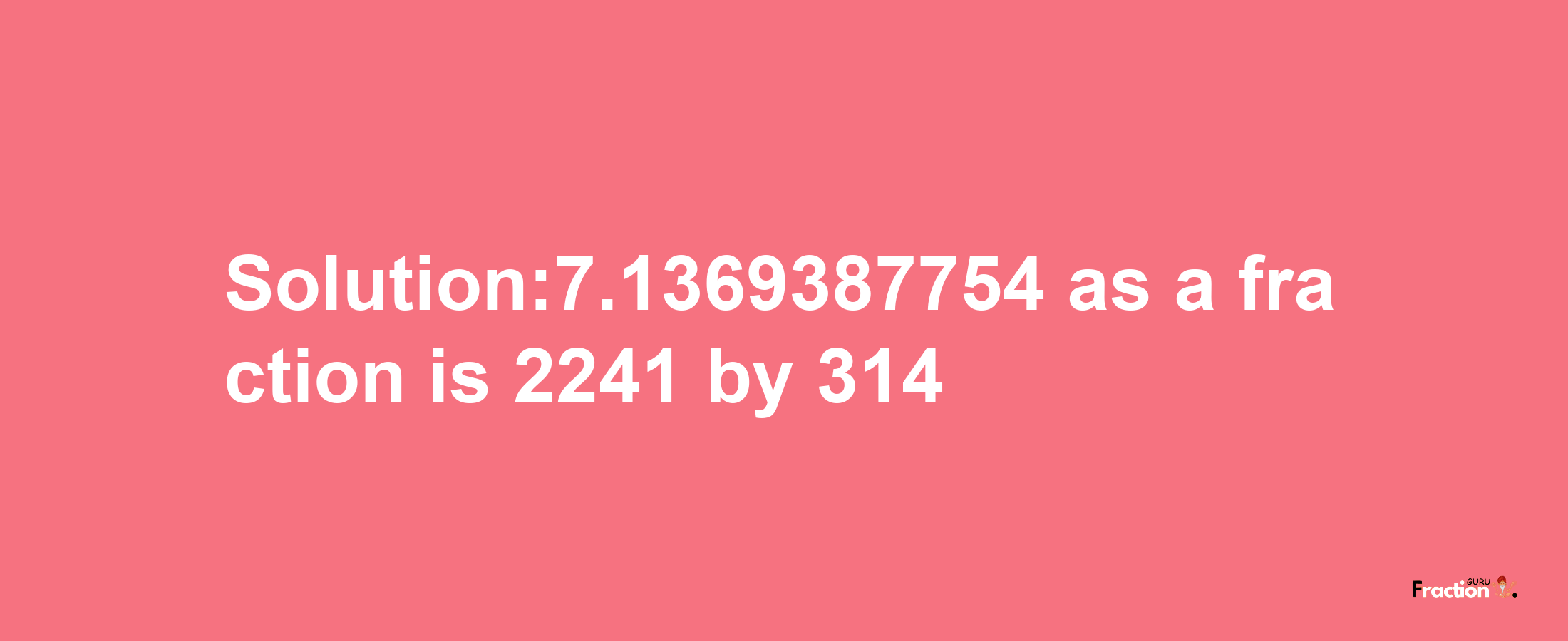 Solution:7.1369387754 as a fraction is 2241/314