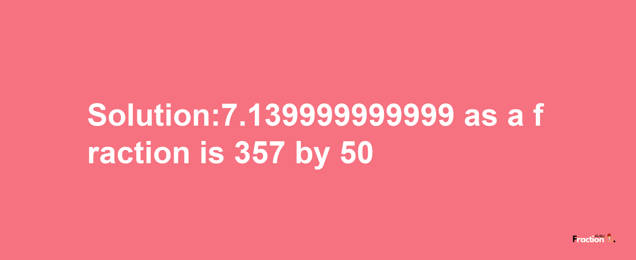 Solution:7.139999999999 as a fraction is 357/50