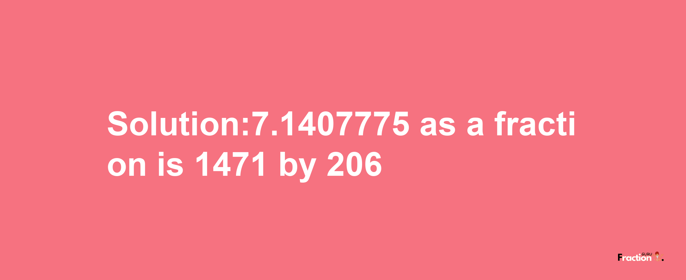 Solution:7.1407775 as a fraction is 1471/206