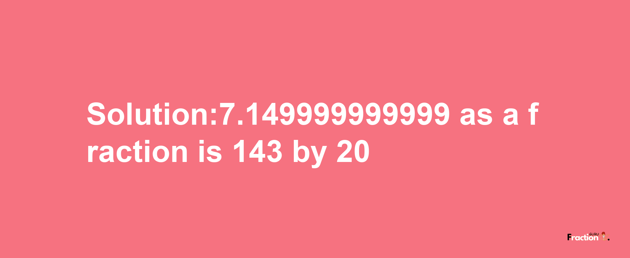 Solution:7.149999999999 as a fraction is 143/20