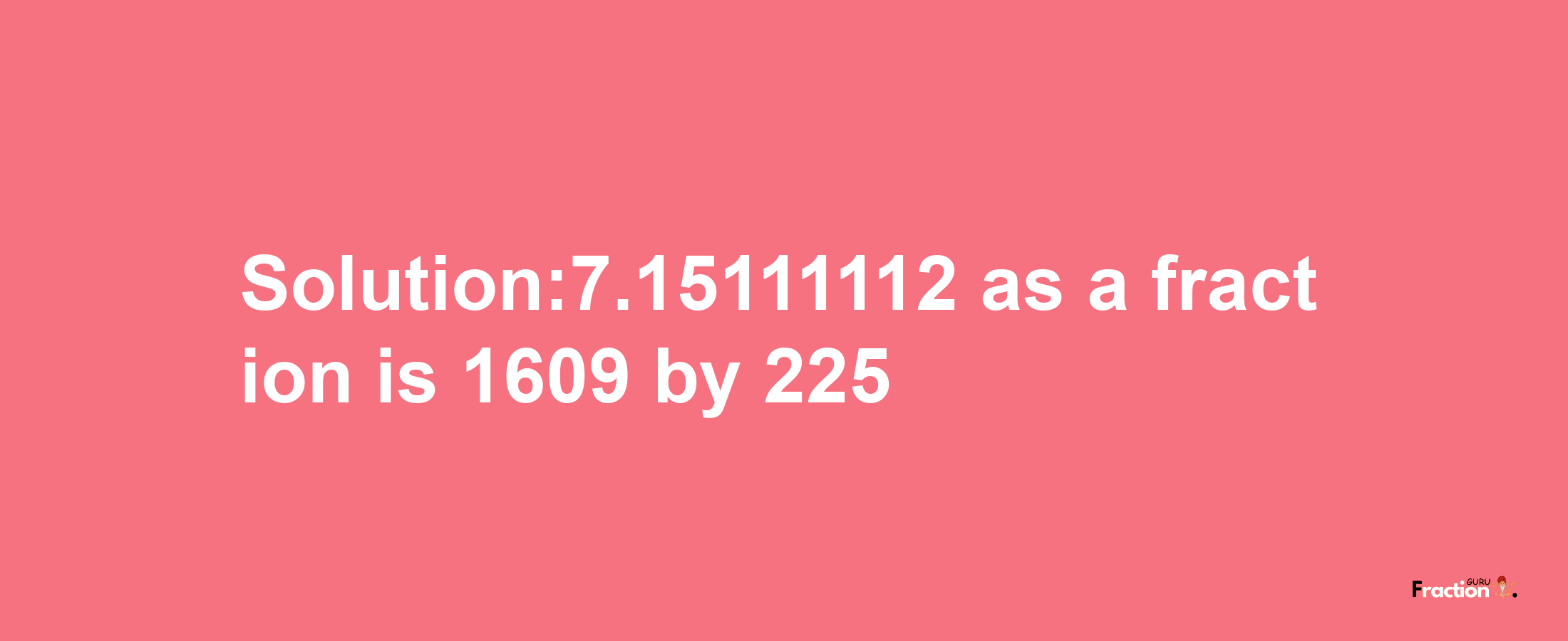 Solution:7.15111112 as a fraction is 1609/225