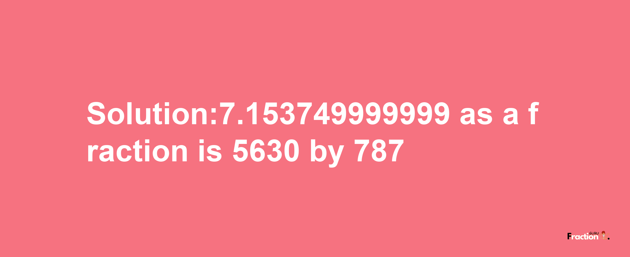 Solution:7.153749999999 as a fraction is 5630/787