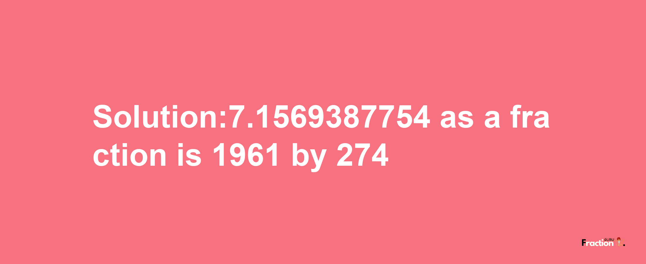 Solution:7.1569387754 as a fraction is 1961/274