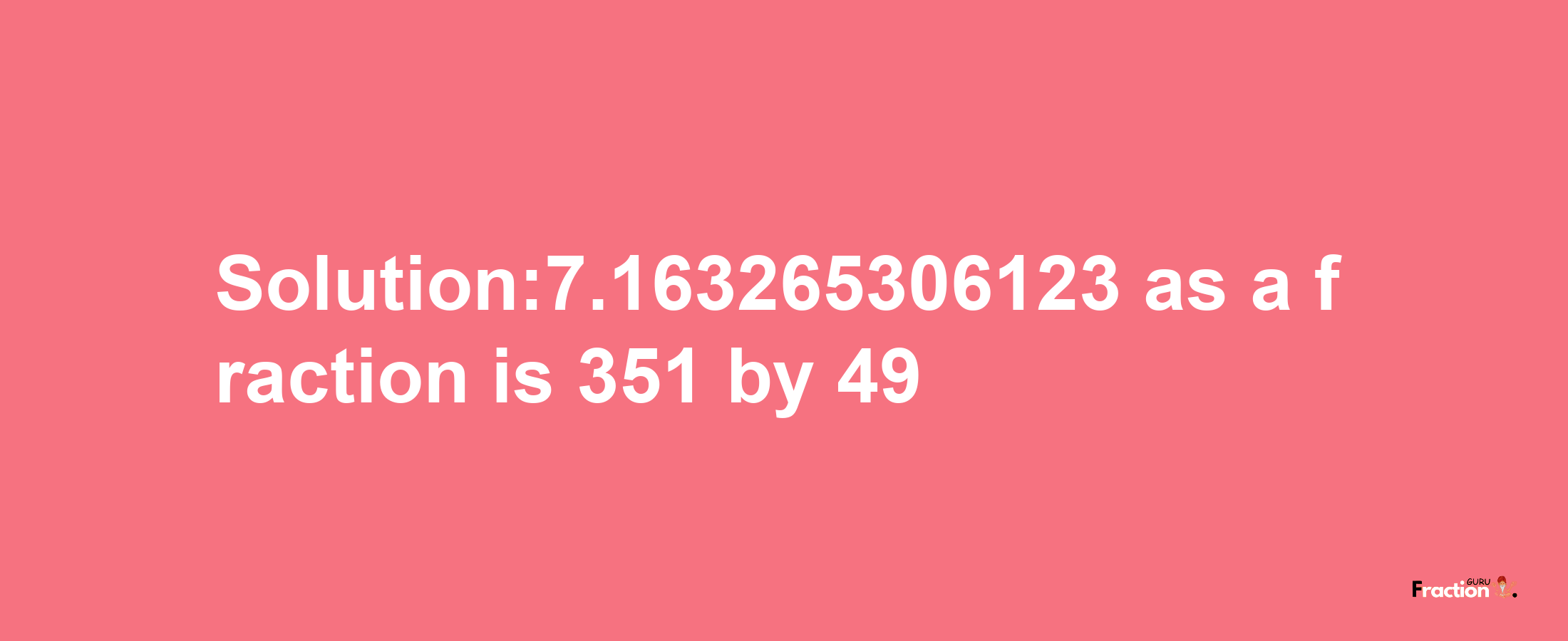 Solution:7.163265306123 as a fraction is 351/49