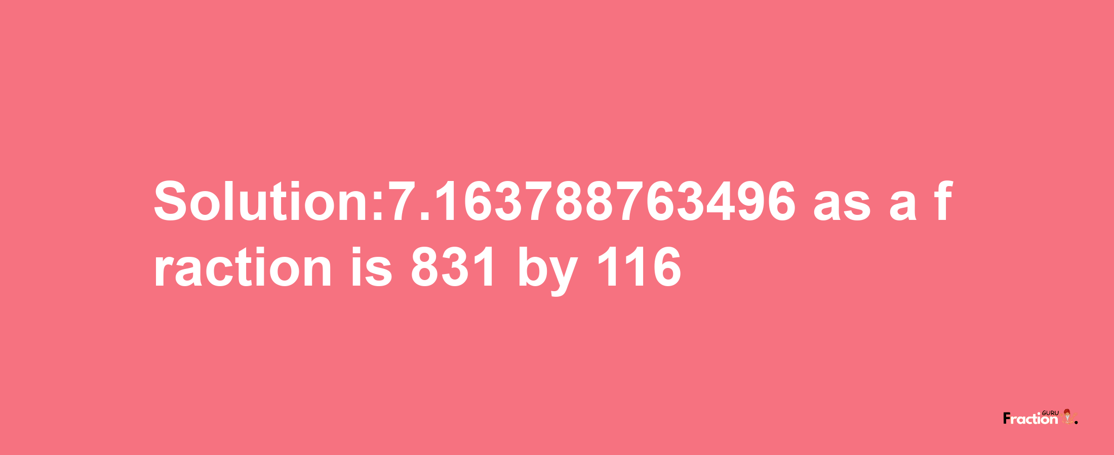 Solution:7.163788763496 as a fraction is 831/116