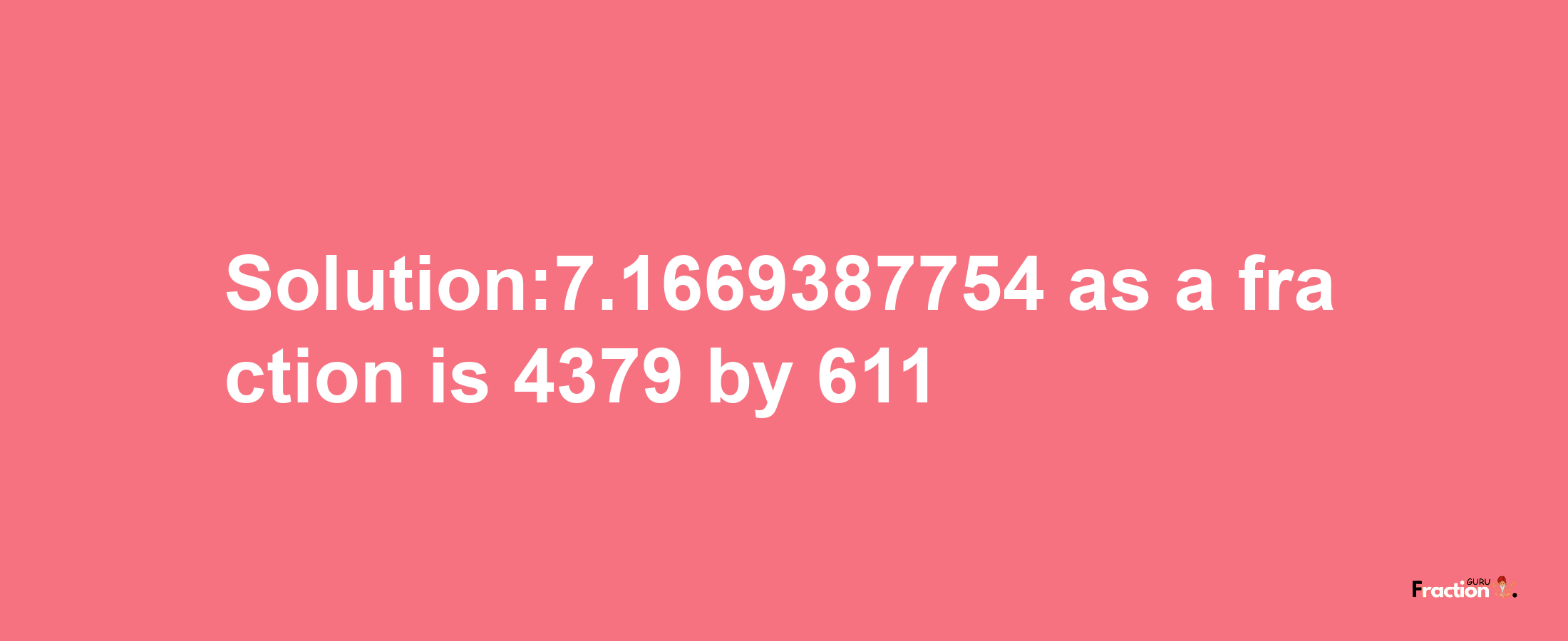 Solution:7.1669387754 as a fraction is 4379/611