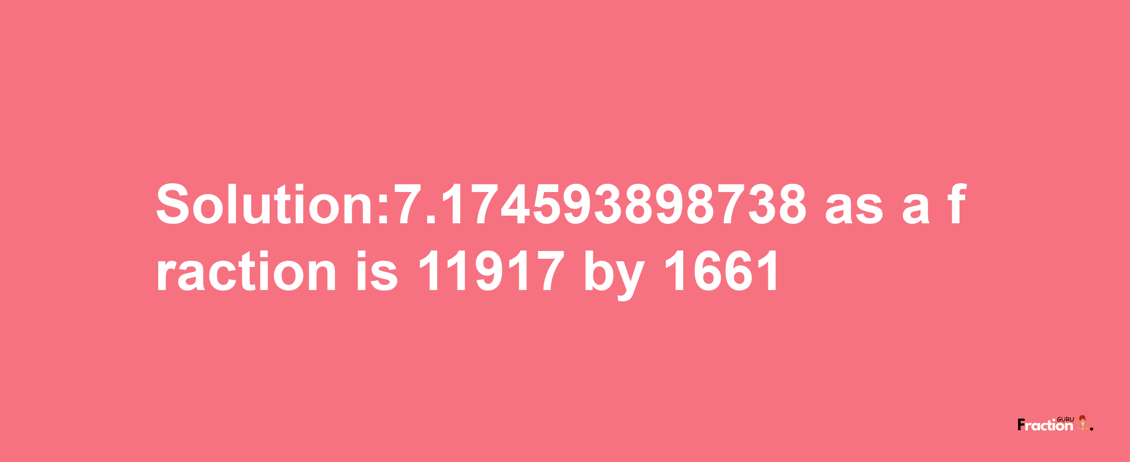 Solution:7.174593898738 as a fraction is 11917/1661