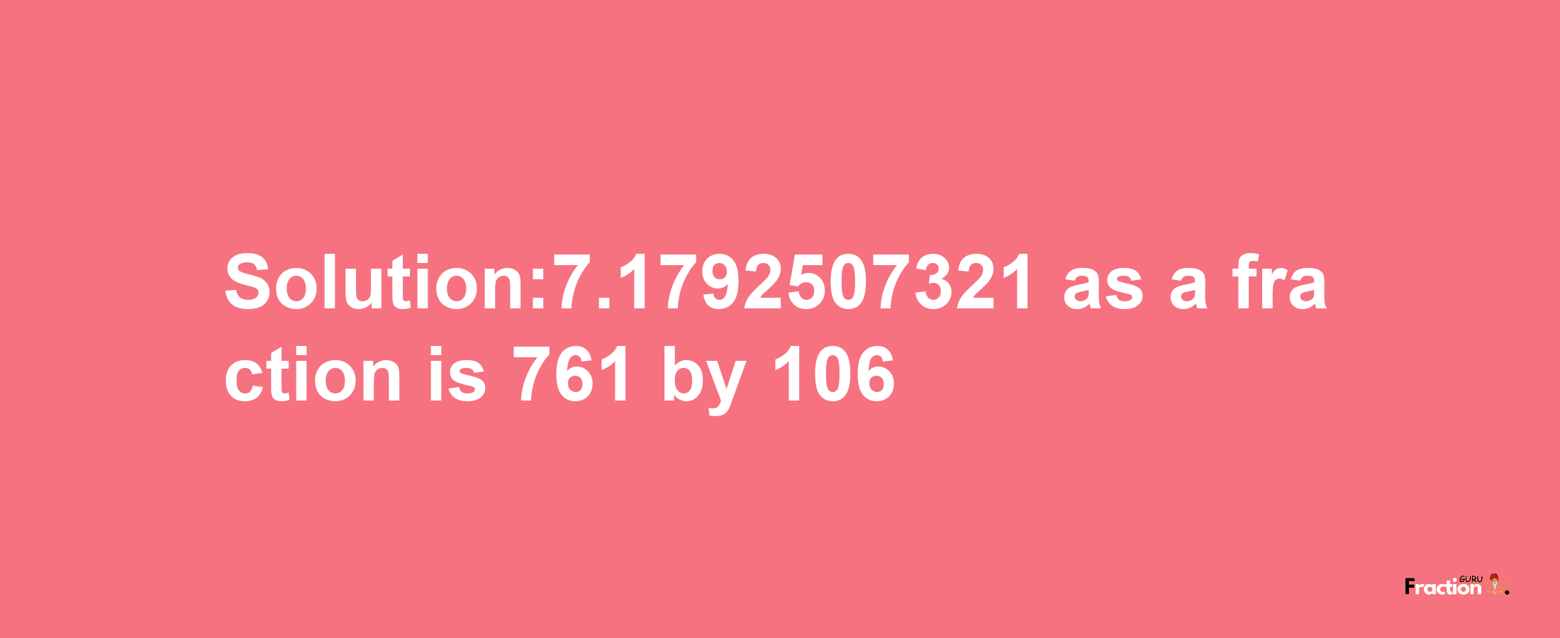 Solution:7.1792507321 as a fraction is 761/106