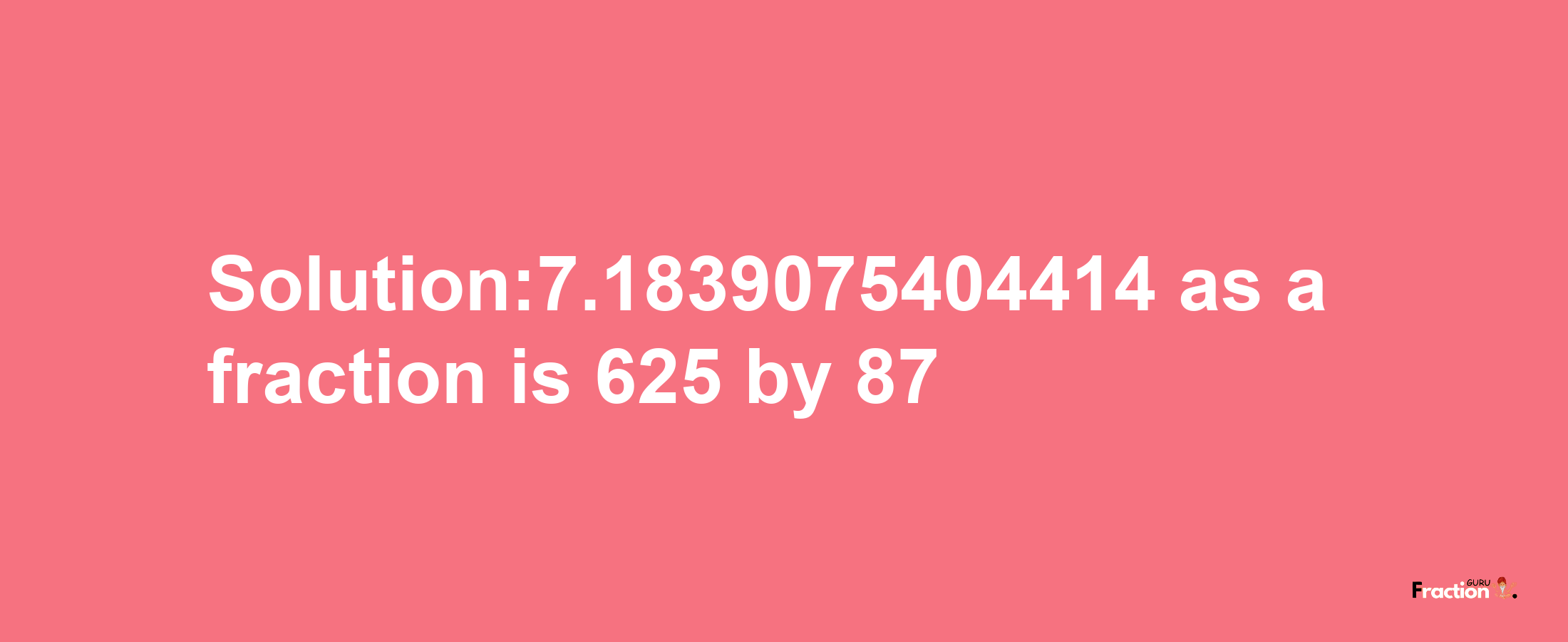 Solution:7.1839075404414 as a fraction is 625/87