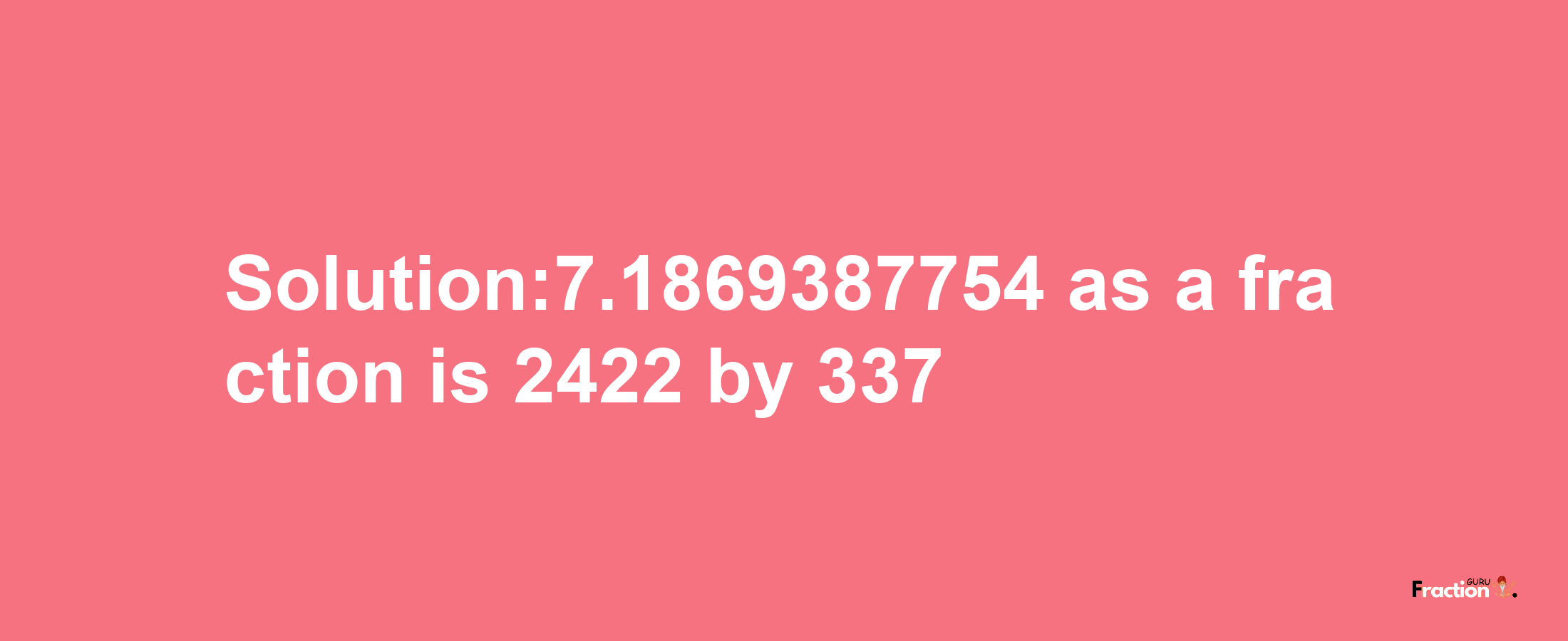 Solution:7.1869387754 as a fraction is 2422/337