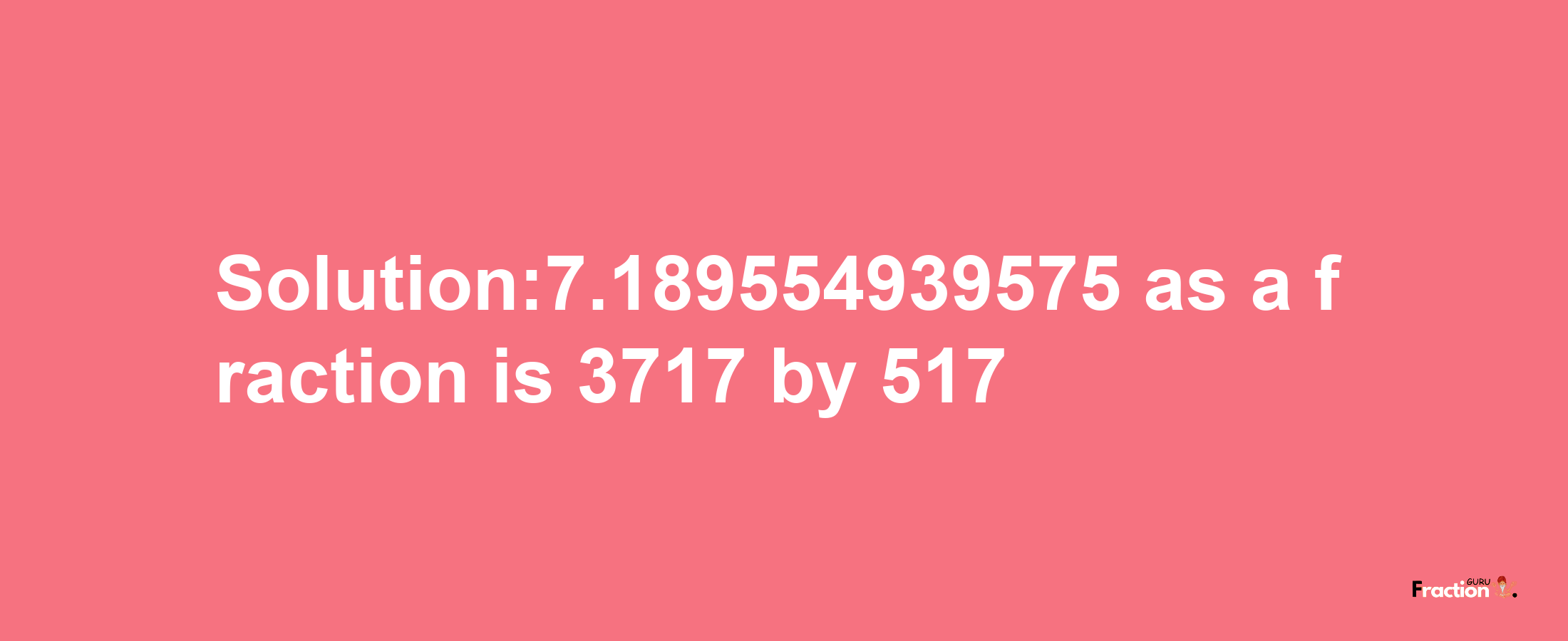 Solution:7.189554939575 as a fraction is 3717/517