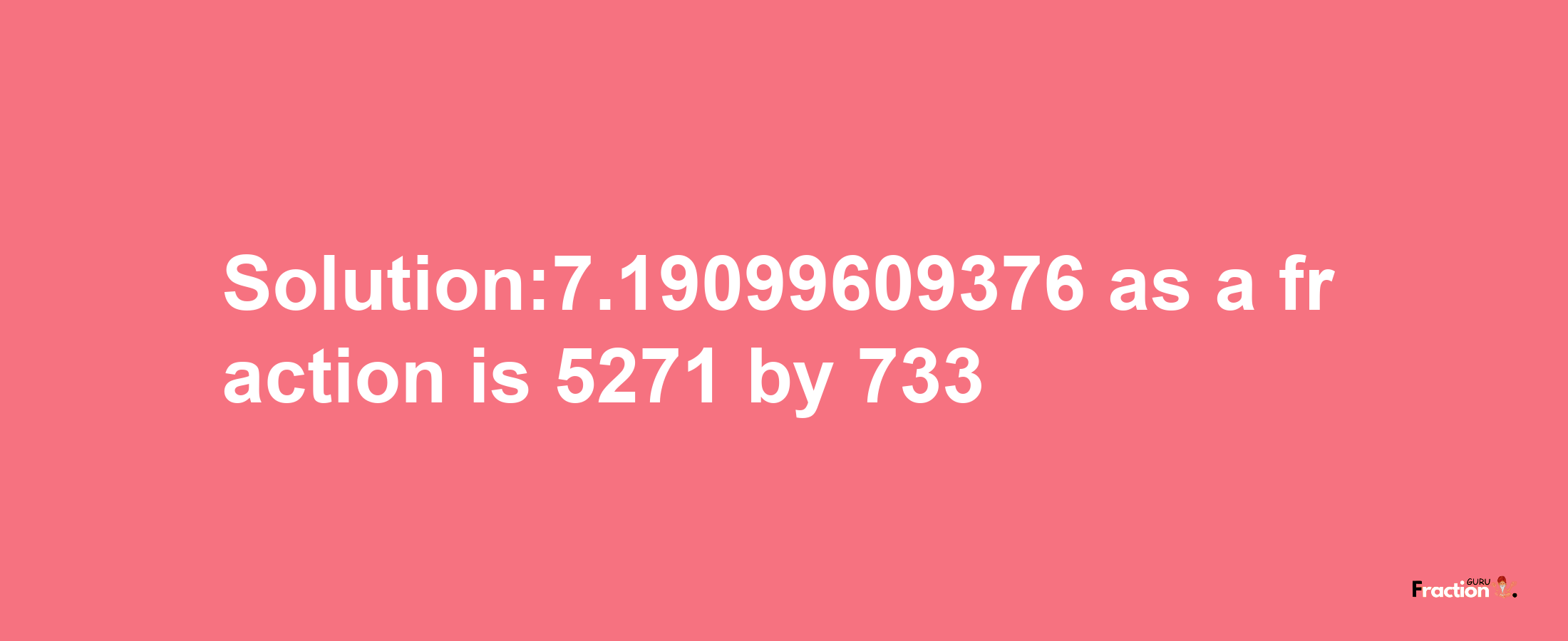 Solution:7.19099609376 as a fraction is 5271/733