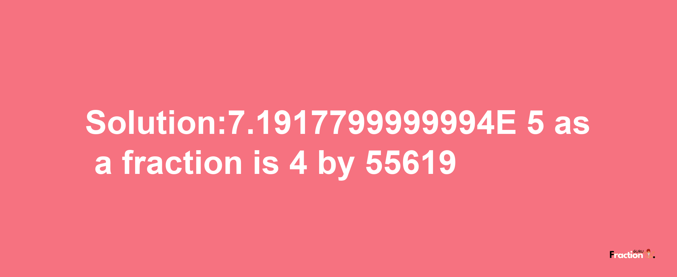 Solution:7.1917799999994E-5 as a fraction is 4/55619