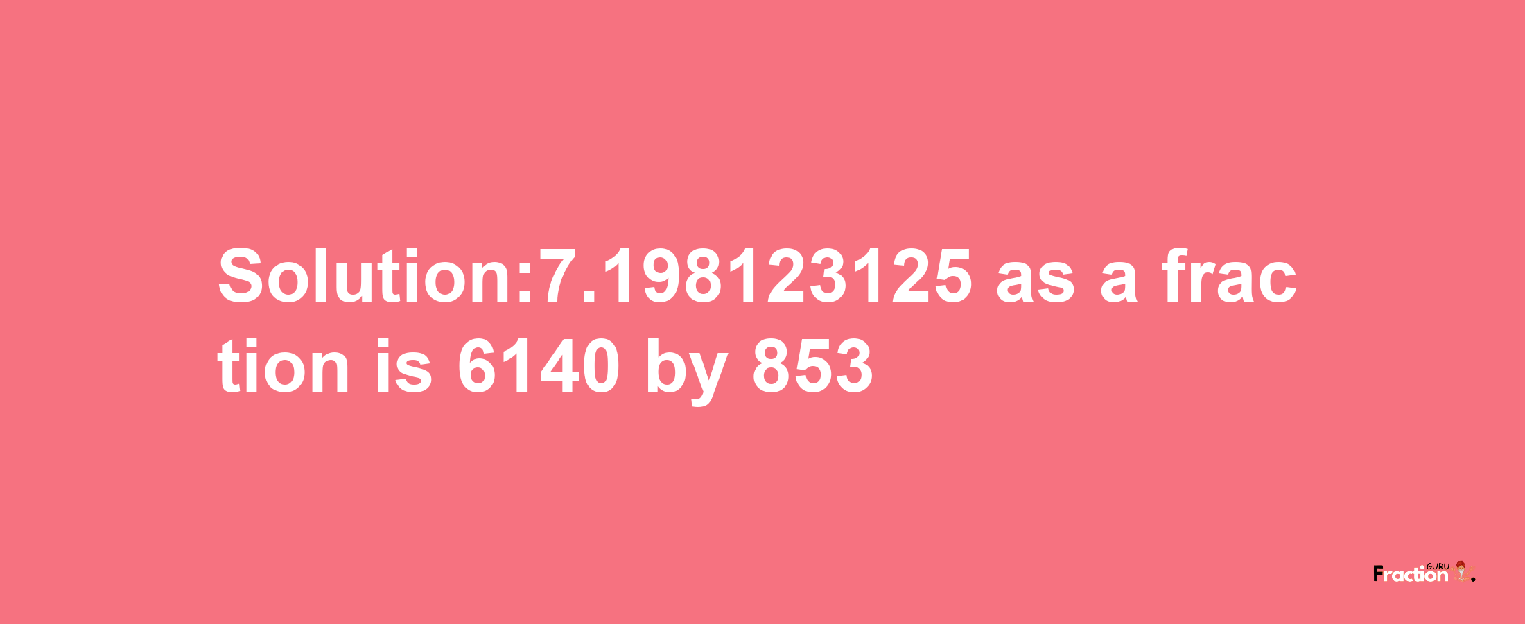 Solution:7.198123125 as a fraction is 6140/853