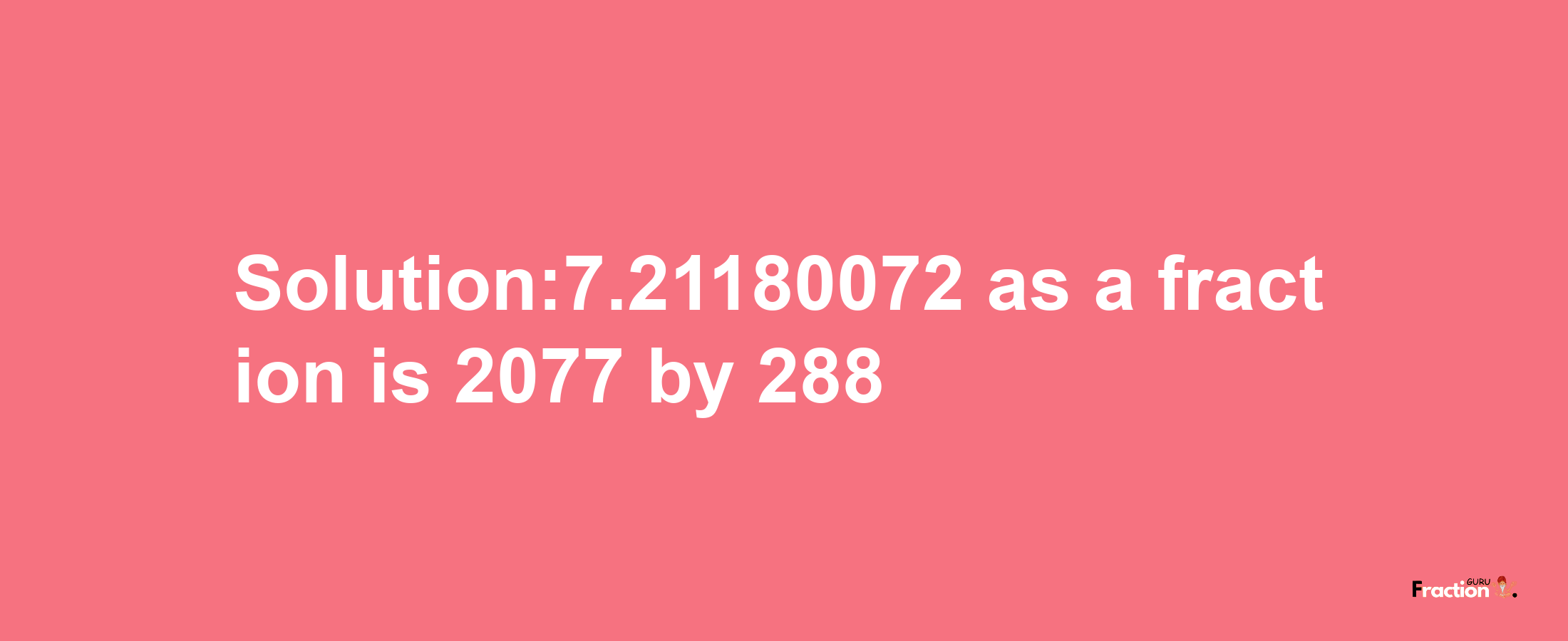 Solution:7.21180072 as a fraction is 2077/288