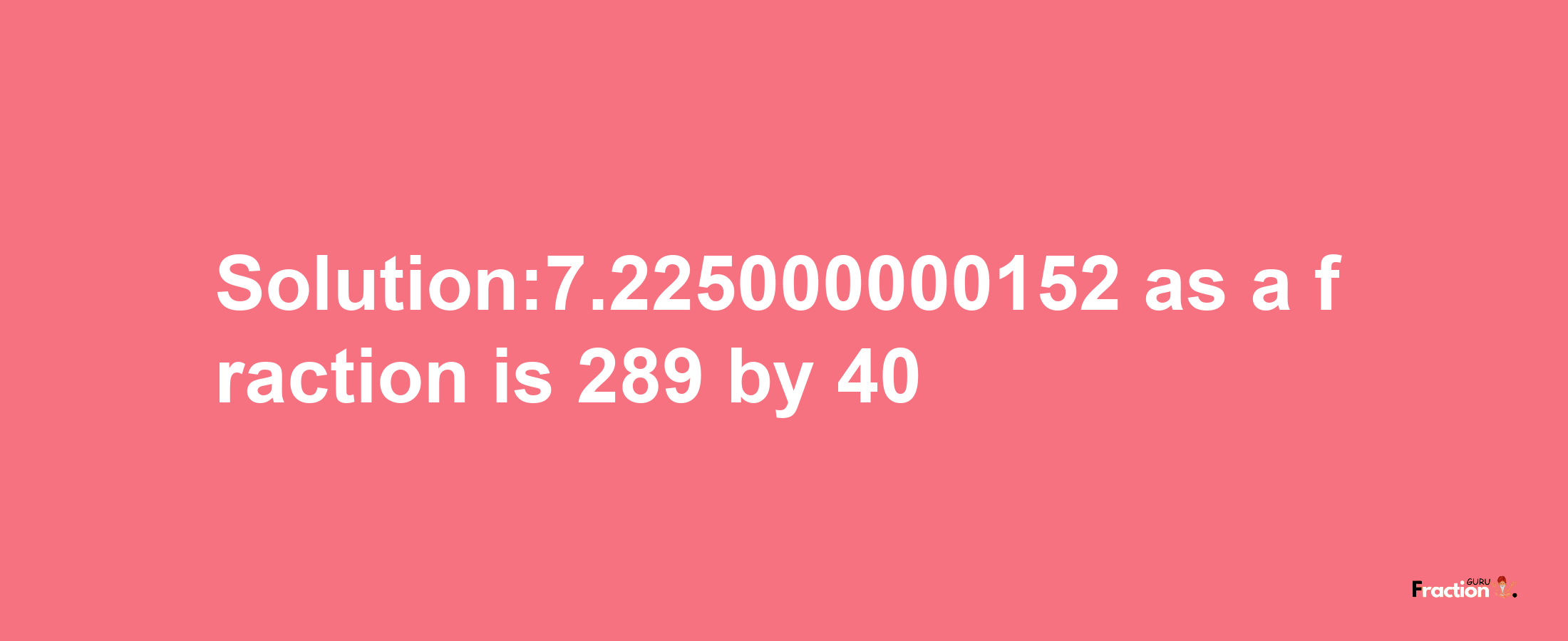 Solution:7.225000000152 as a fraction is 289/40