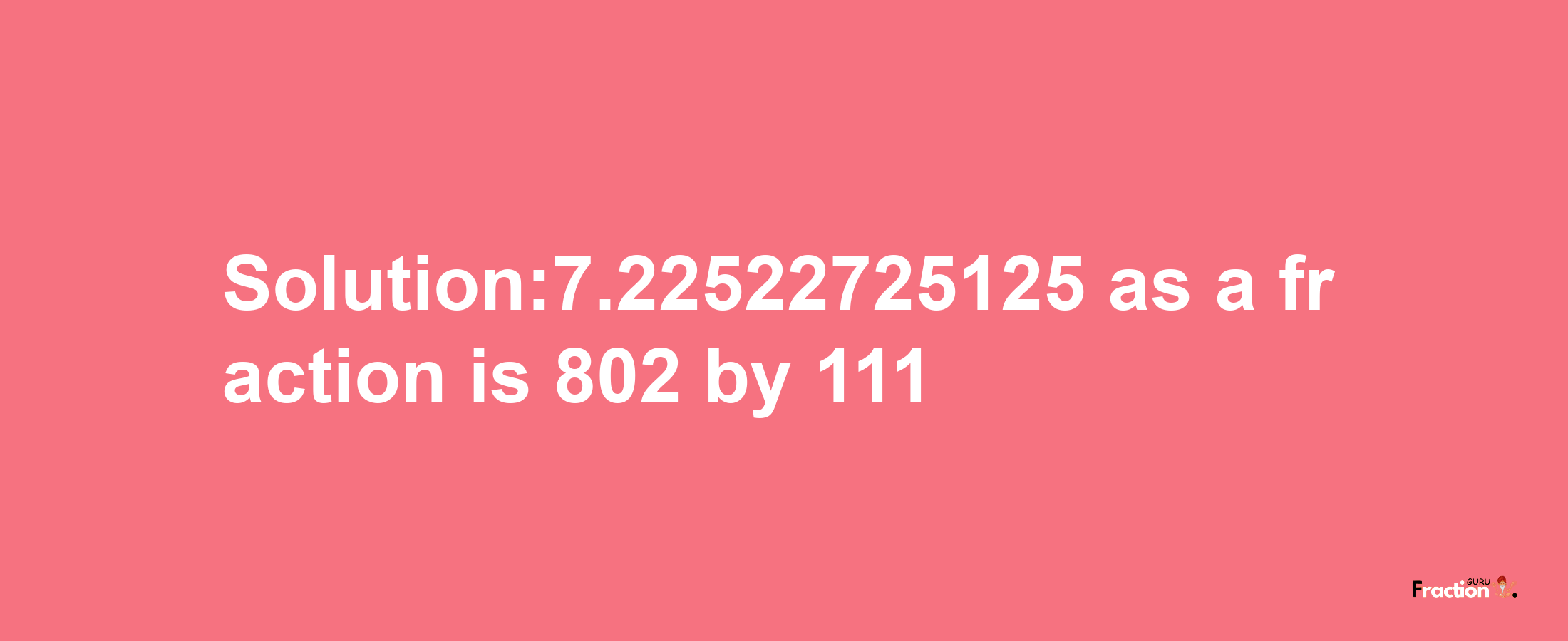 Solution:7.22522725125 as a fraction is 802/111