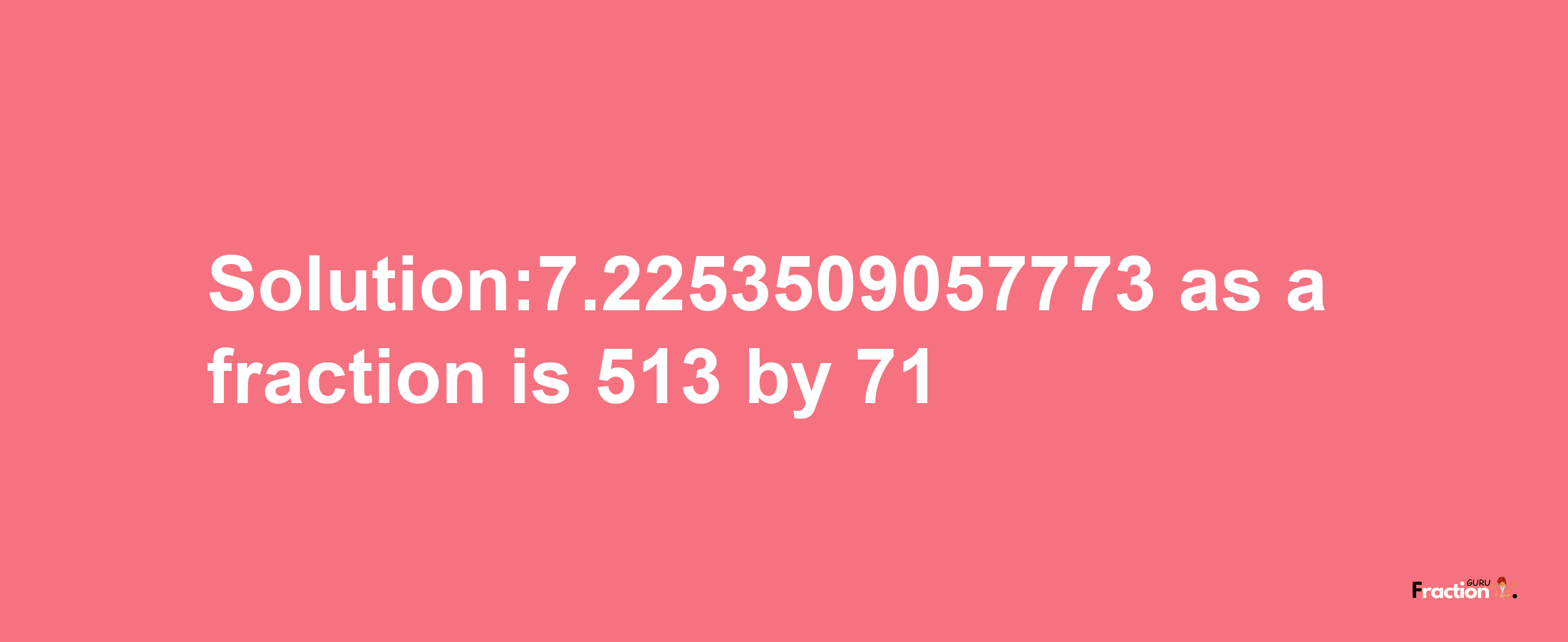 Solution:7.2253509057773 as a fraction is 513/71