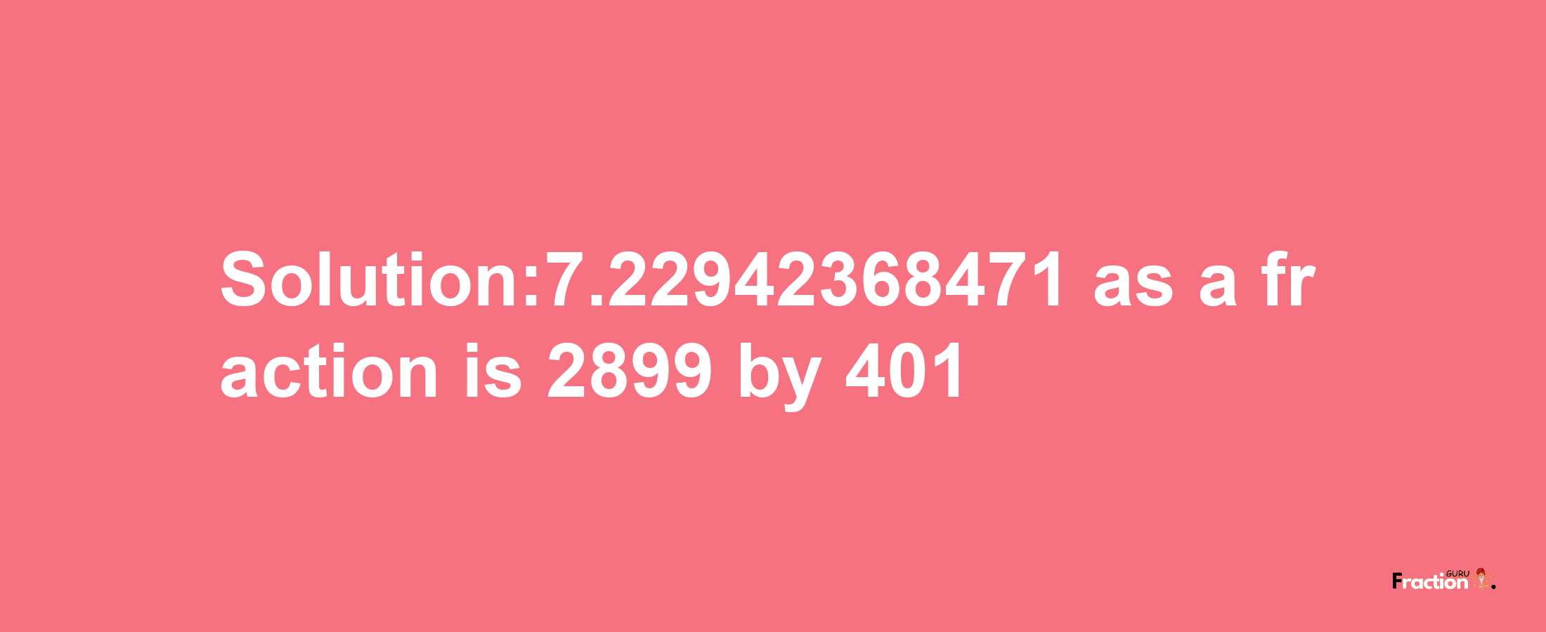 Solution:7.22942368471 as a fraction is 2899/401