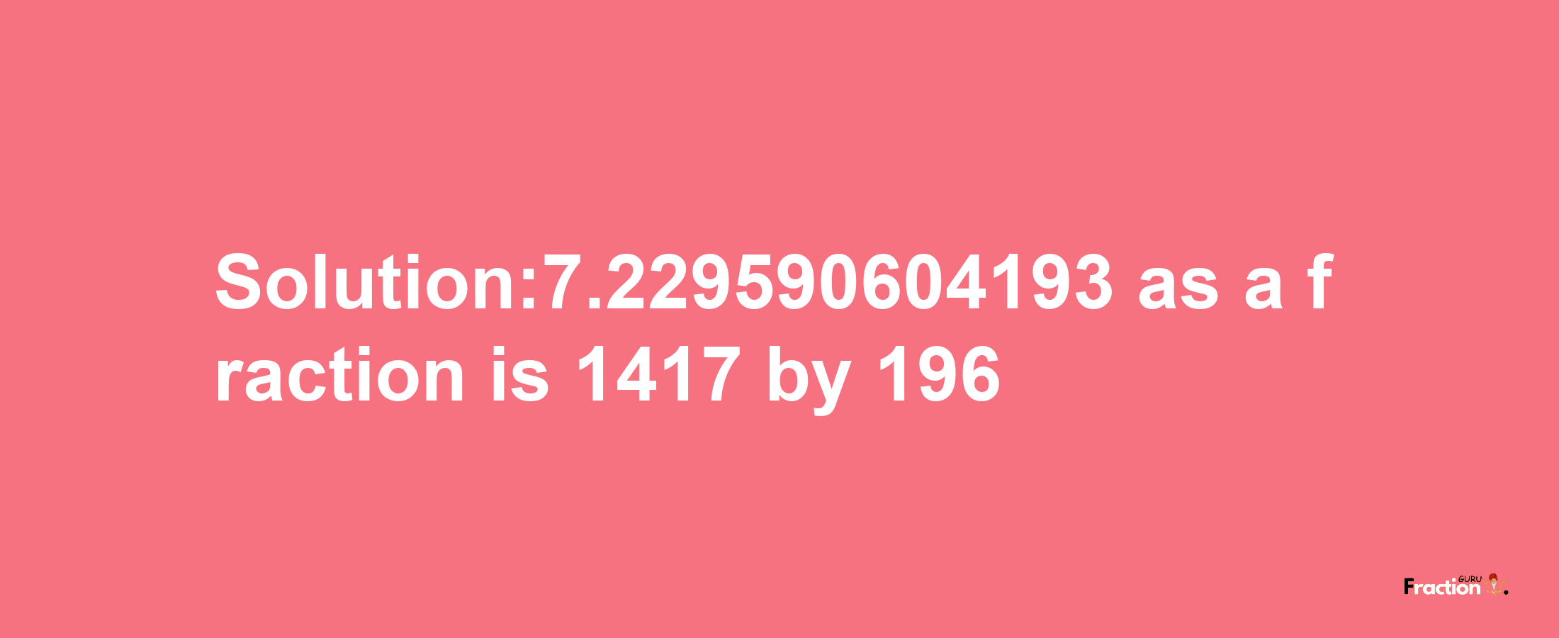 Solution:7.229590604193 as a fraction is 1417/196