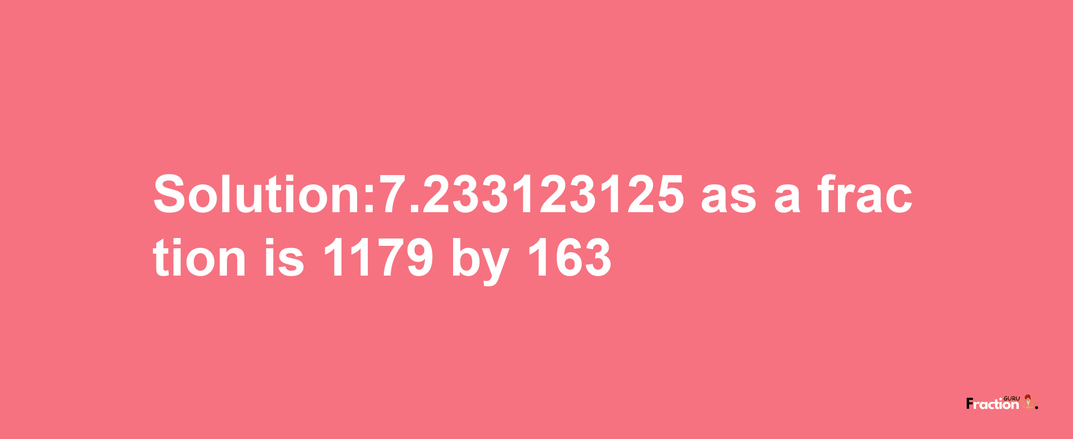 Solution:7.233123125 as a fraction is 1179/163