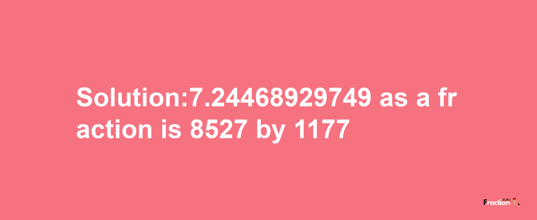 Solution:7.24468929749 as a fraction is 8527/1177