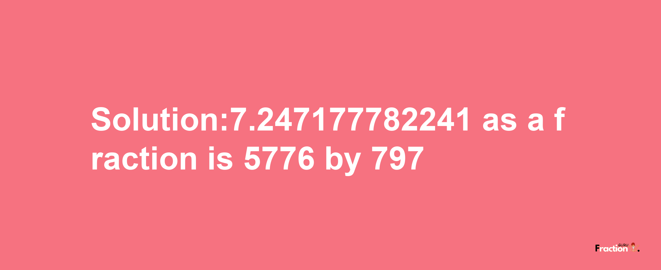 Solution:7.247177782241 as a fraction is 5776/797