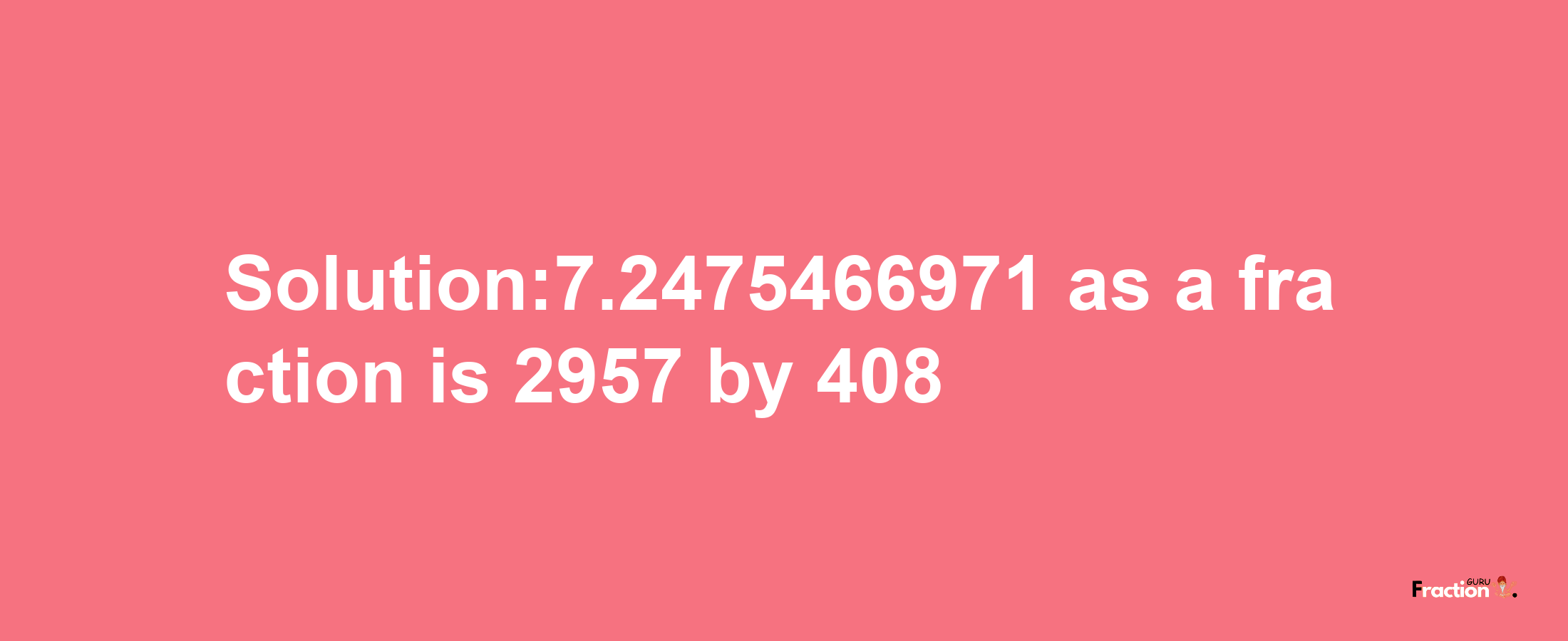 Solution:7.2475466971 as a fraction is 2957/408