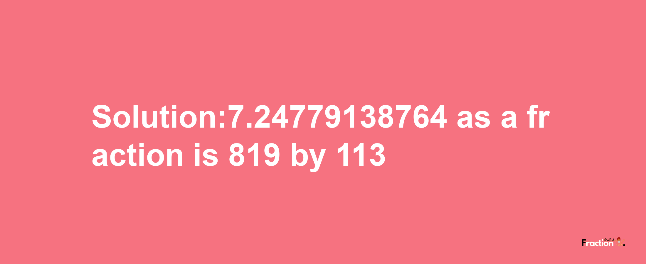 Solution:7.24779138764 as a fraction is 819/113