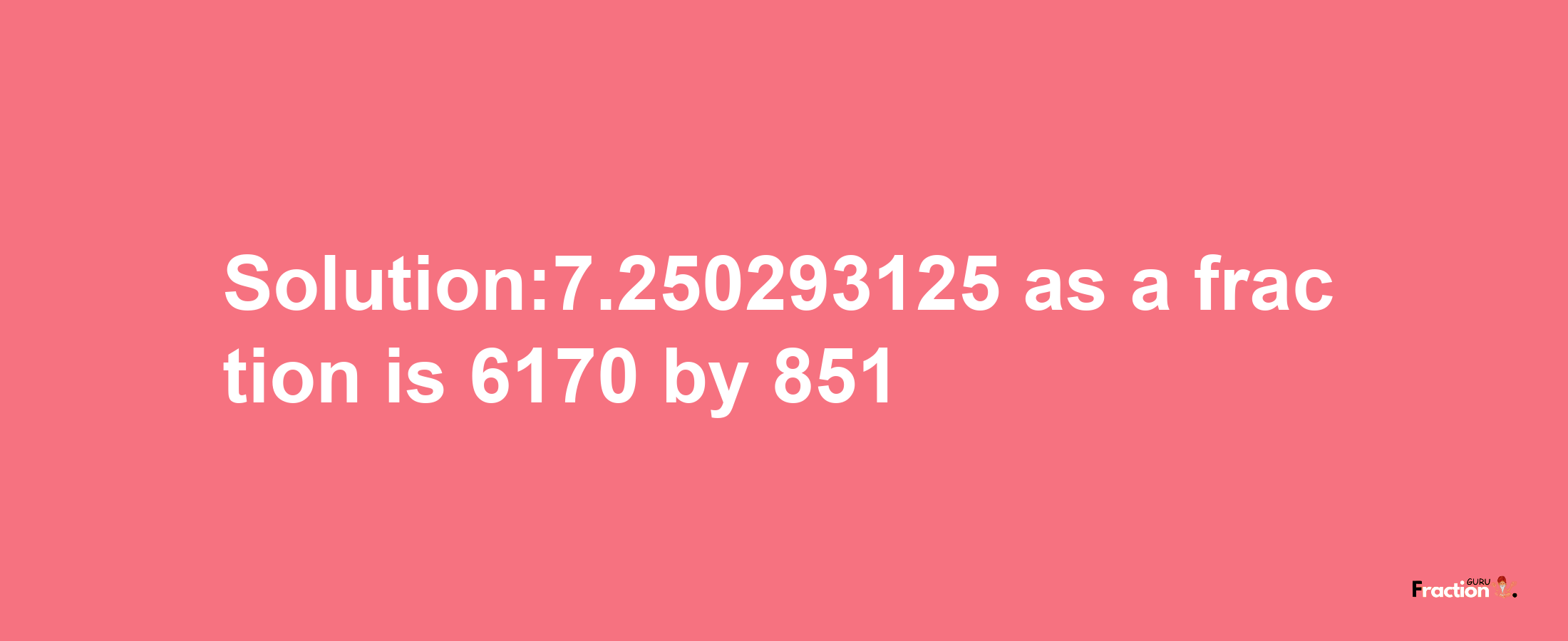 Solution:7.250293125 as a fraction is 6170/851