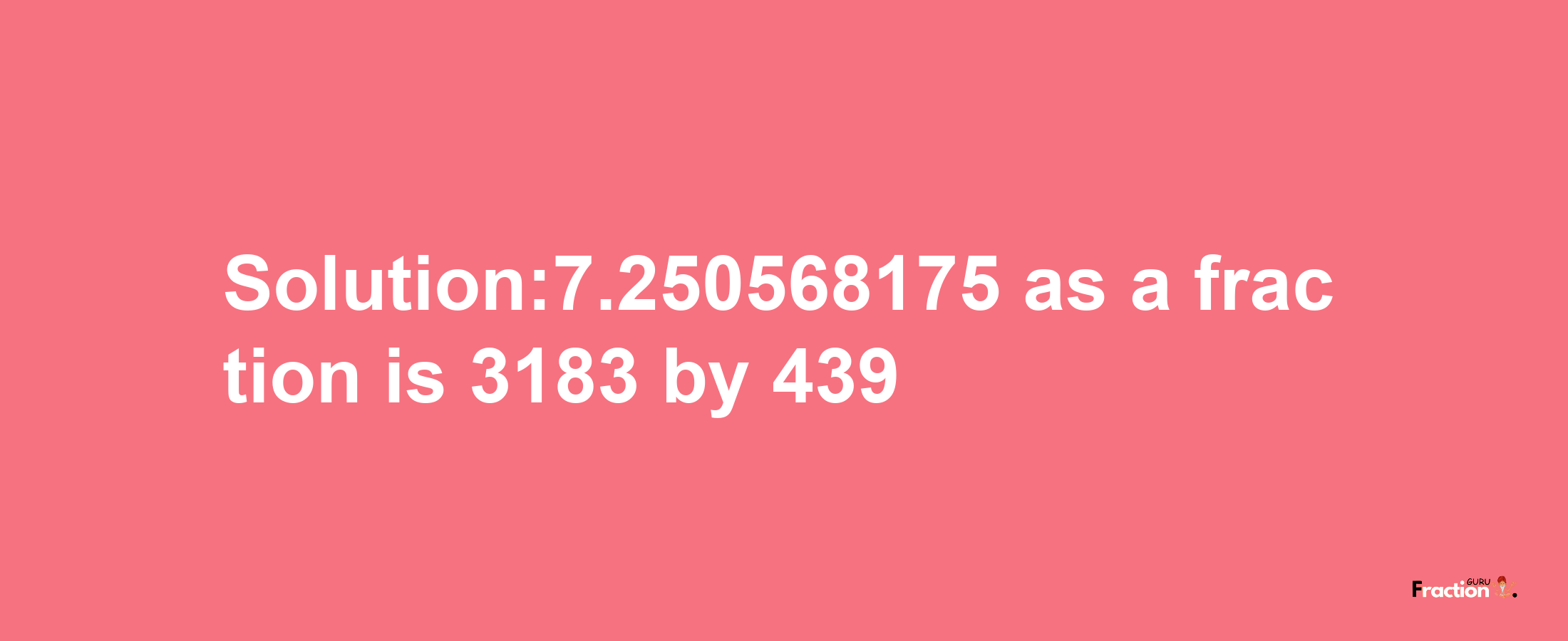 Solution:7.250568175 as a fraction is 3183/439